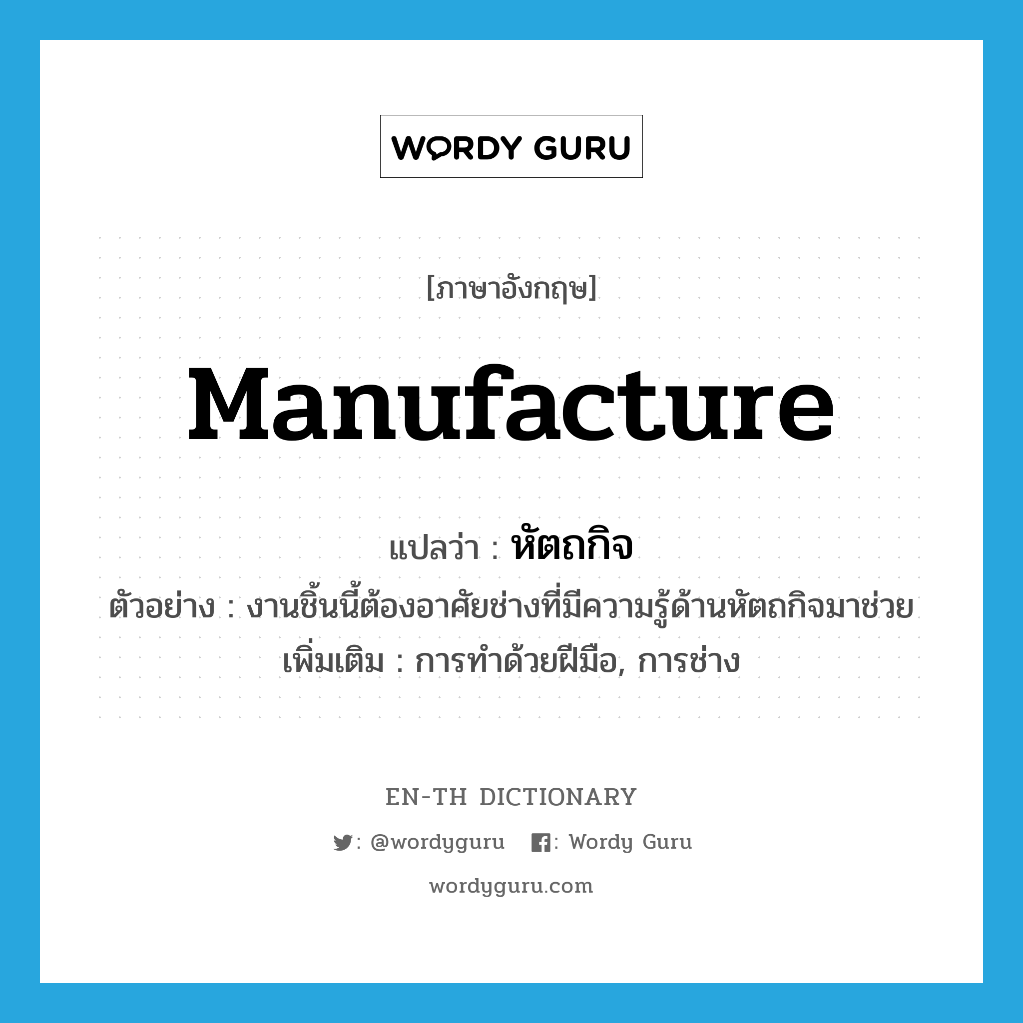 manufacture แปลว่า?, คำศัพท์ภาษาอังกฤษ manufacture แปลว่า หัตถกิจ ประเภท N ตัวอย่าง งานชิ้นนี้ต้องอาศัยช่างที่มีความรู้ด้านหัตถกิจมาช่วย เพิ่มเติม การทำด้วยฝีมือ, การช่าง หมวด N