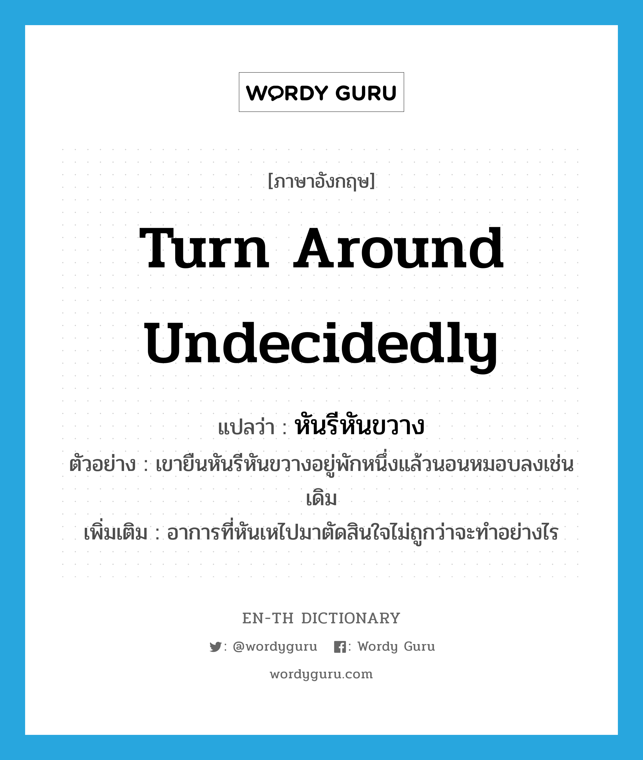 turn around undecidedly แปลว่า?, คำศัพท์ภาษาอังกฤษ turn around undecidedly แปลว่า หันรีหันขวาง ประเภท V ตัวอย่าง เขายืนหันรีหันขวางอยู่พักหนึ่งแล้วนอนหมอบลงเช่นเดิม เพิ่มเติม อาการที่หันเหไปมาตัดสินใจไม่ถูกว่าจะทำอย่างไร หมวด V