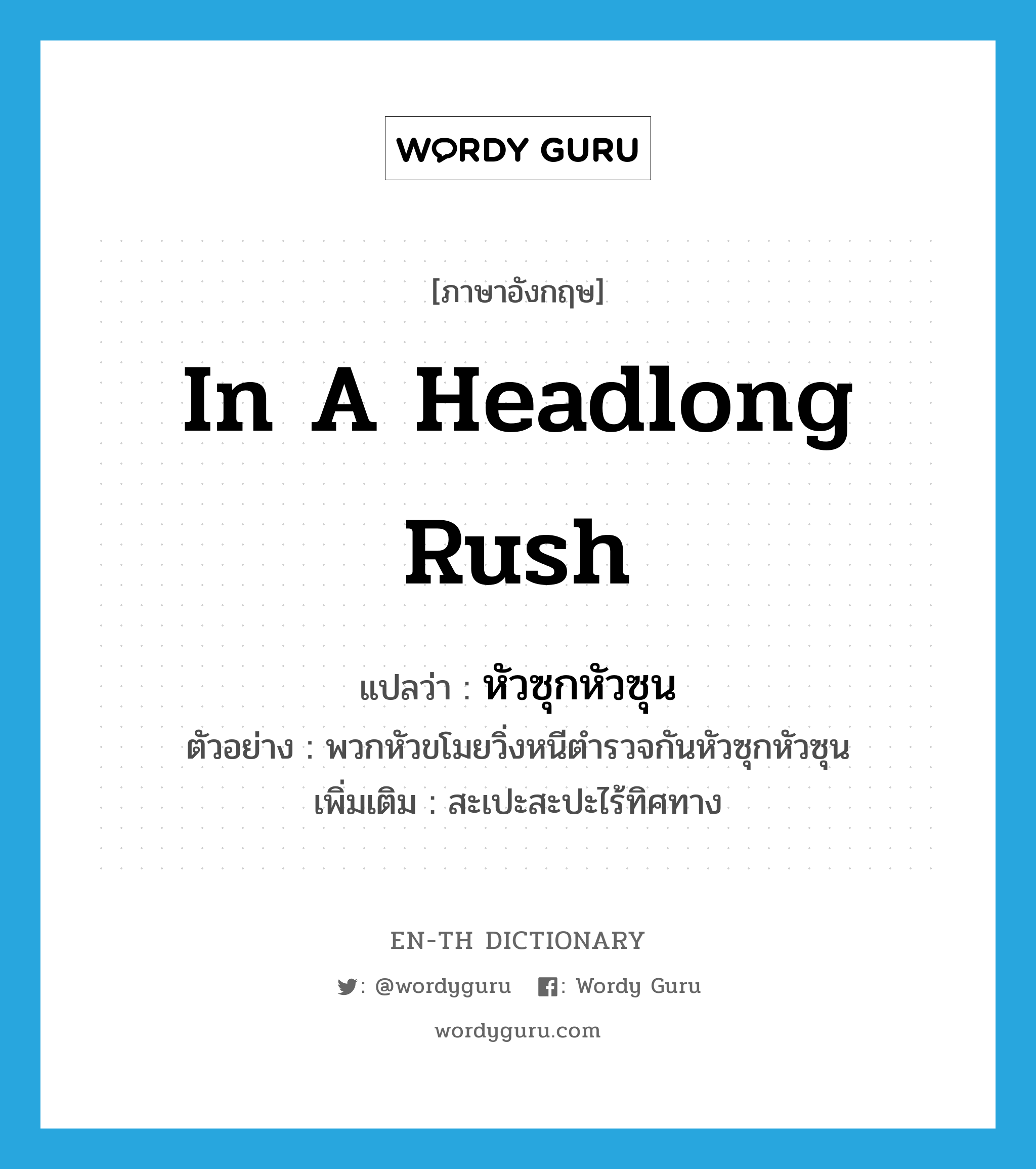 in a headlong rush แปลว่า?, คำศัพท์ภาษาอังกฤษ in a headlong rush แปลว่า หัวซุกหัวซุน ประเภท ADV ตัวอย่าง พวกหัวขโมยวิ่งหนีตำรวจกันหัวซุกหัวซุน เพิ่มเติม สะเปะสะปะไร้ทิศทาง หมวด ADV