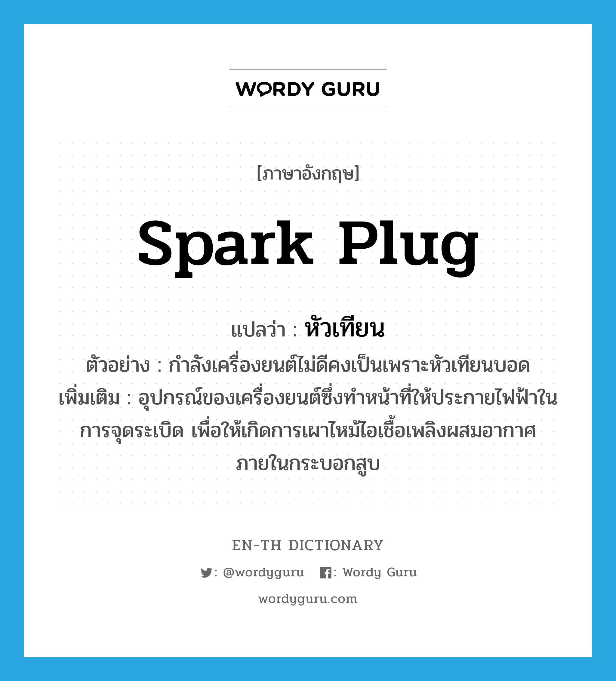 spark plug แปลว่า?, คำศัพท์ภาษาอังกฤษ spark plug แปลว่า หัวเทียน ประเภท N ตัวอย่าง กำลังเครื่องยนต์ไม่ดีคงเป็นเพราะหัวเทียนบอด เพิ่มเติม อุปกรณ์ของเครื่องยนต์ซึ่งทำหน้าที่ให้ประกายไฟฟ้าในการจุดระเบิด เพื่อให้เกิดการเผาไหม้ไอเชื้อเพลิงผสมอากาศภายในกระบอกสูบ หมวด N