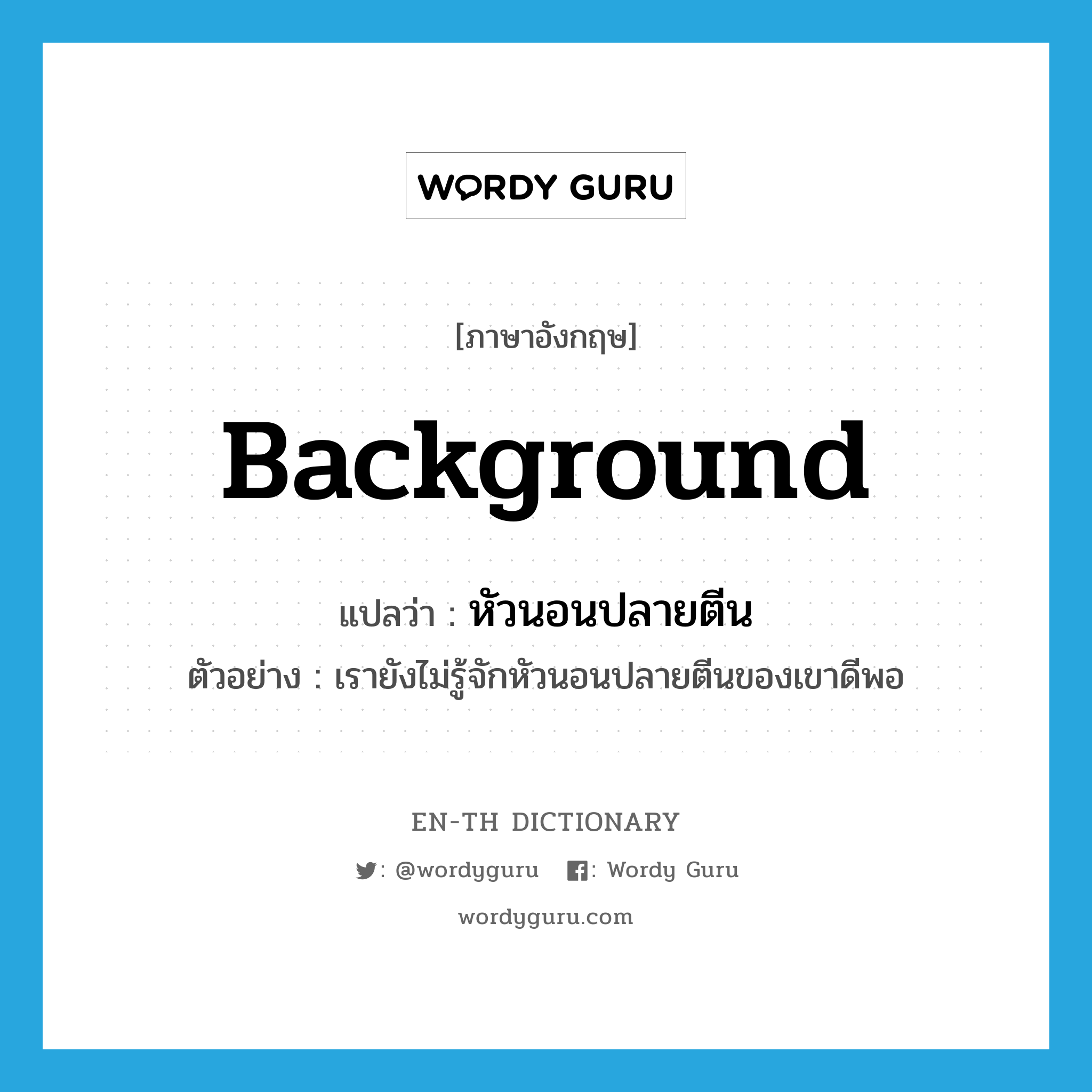 background แปลว่า?, คำศัพท์ภาษาอังกฤษ background แปลว่า หัวนอนปลายตีน ประเภท N ตัวอย่าง เรายังไม่รู้จักหัวนอนปลายตีนของเขาดีพอ หมวด N