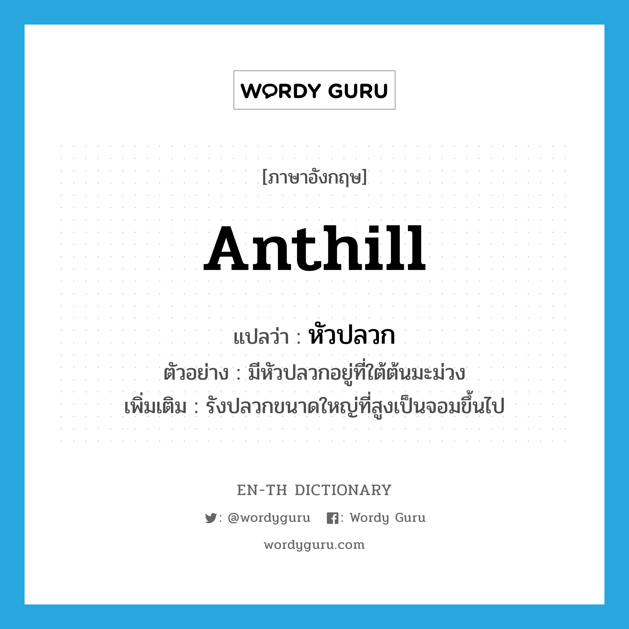 anthill แปลว่า?, คำศัพท์ภาษาอังกฤษ anthill แปลว่า หัวปลวก ประเภท N ตัวอย่าง มีหัวปลวกอยู่ที่ใต้ต้นมะม่วง เพิ่มเติม รังปลวกขนาดใหญ่ที่สูงเป็นจอมขึ้นไป หมวด N