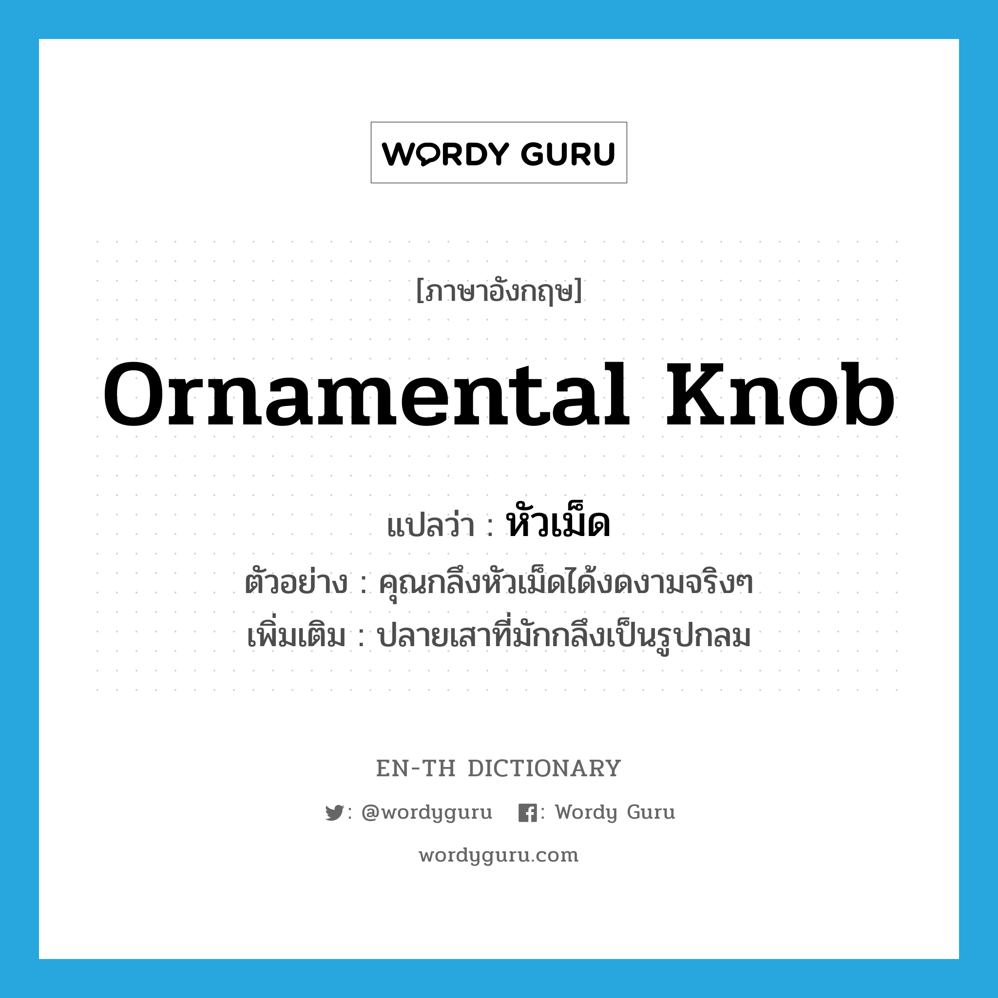 ornamental knob แปลว่า?, คำศัพท์ภาษาอังกฤษ ornamental knob แปลว่า หัวเม็ด ประเภท N ตัวอย่าง คุณกลึงหัวเม็ดได้งดงามจริงๆ เพิ่มเติม ปลายเสาที่มักกลึงเป็นรูปกลม หมวด N