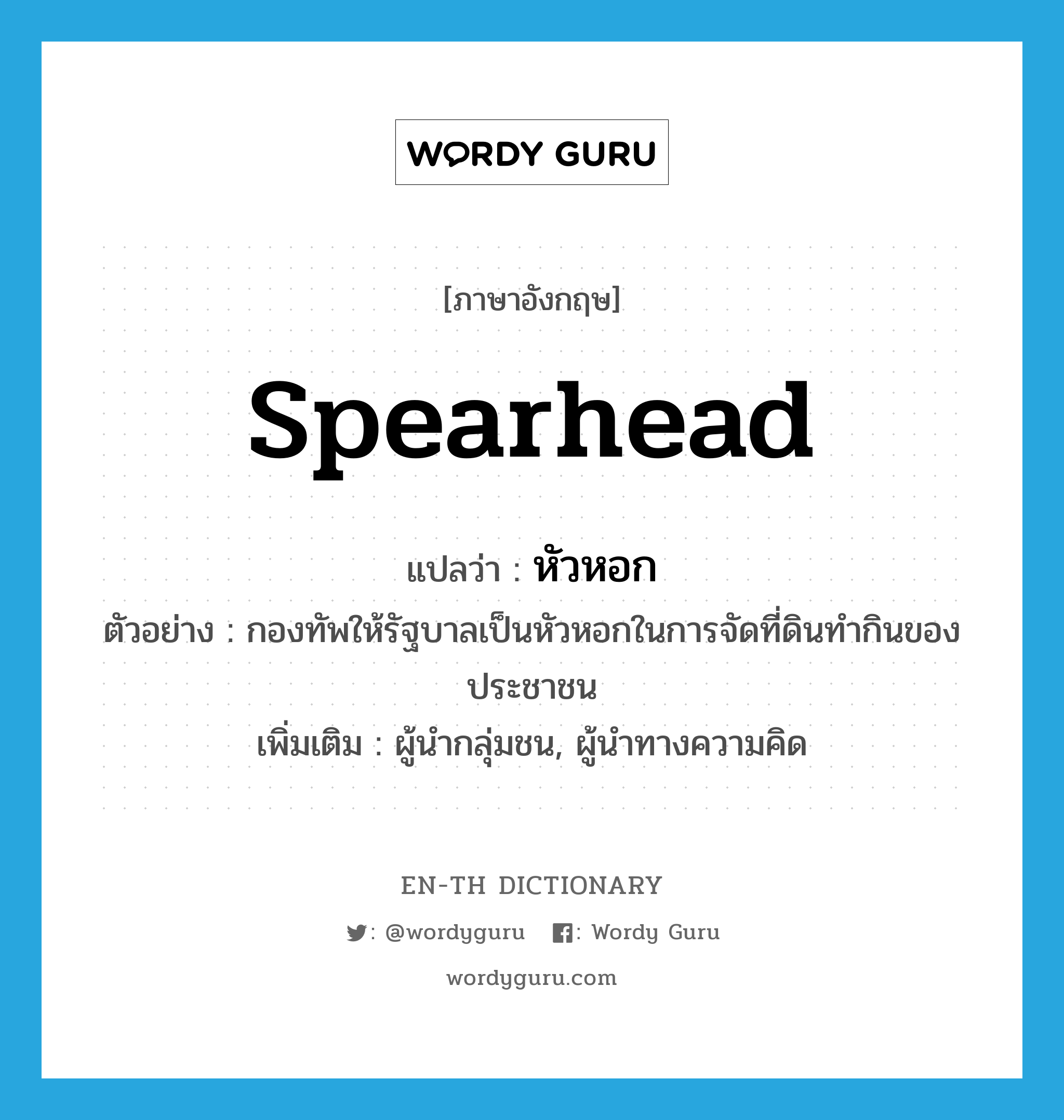 spearhead แปลว่า?, คำศัพท์ภาษาอังกฤษ spearhead แปลว่า หัวหอก ประเภท N ตัวอย่าง กองทัพให้รัฐบาลเป็นหัวหอกในการจัดที่ดินทำกินของประชาชน เพิ่มเติม ผู้นำกลุ่มชน, ผู้นำทางความคิด หมวด N