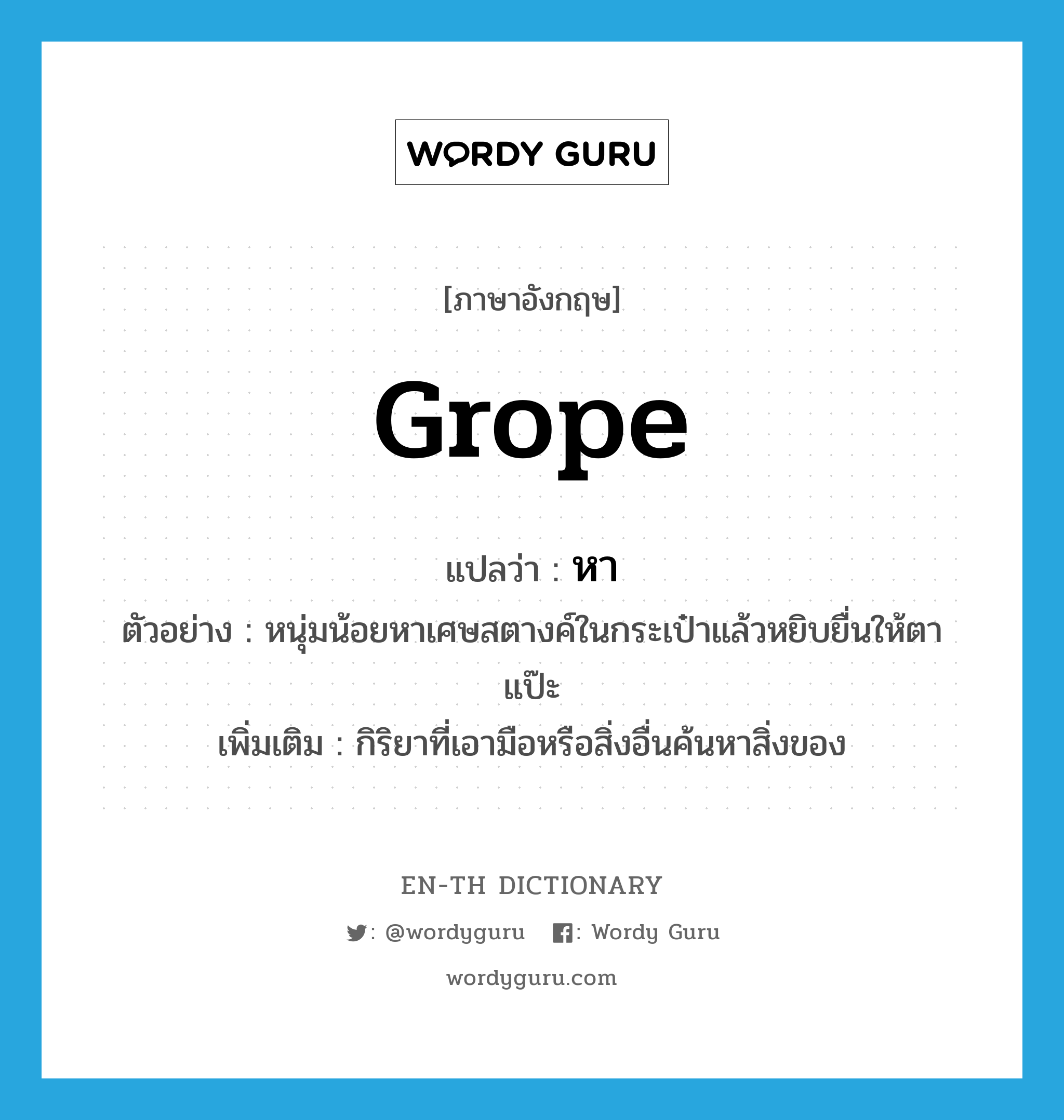 grope แปลว่า?, คำศัพท์ภาษาอังกฤษ grope แปลว่า หา ประเภท V ตัวอย่าง หนุ่มน้อยหาเศษสตางค์ในกระเป๋าแล้วหยิบยื่นให้ตาแป๊ะ เพิ่มเติม กิริยาที่เอามือหรือสิ่งอื่นค้นหาสิ่งของ หมวด V