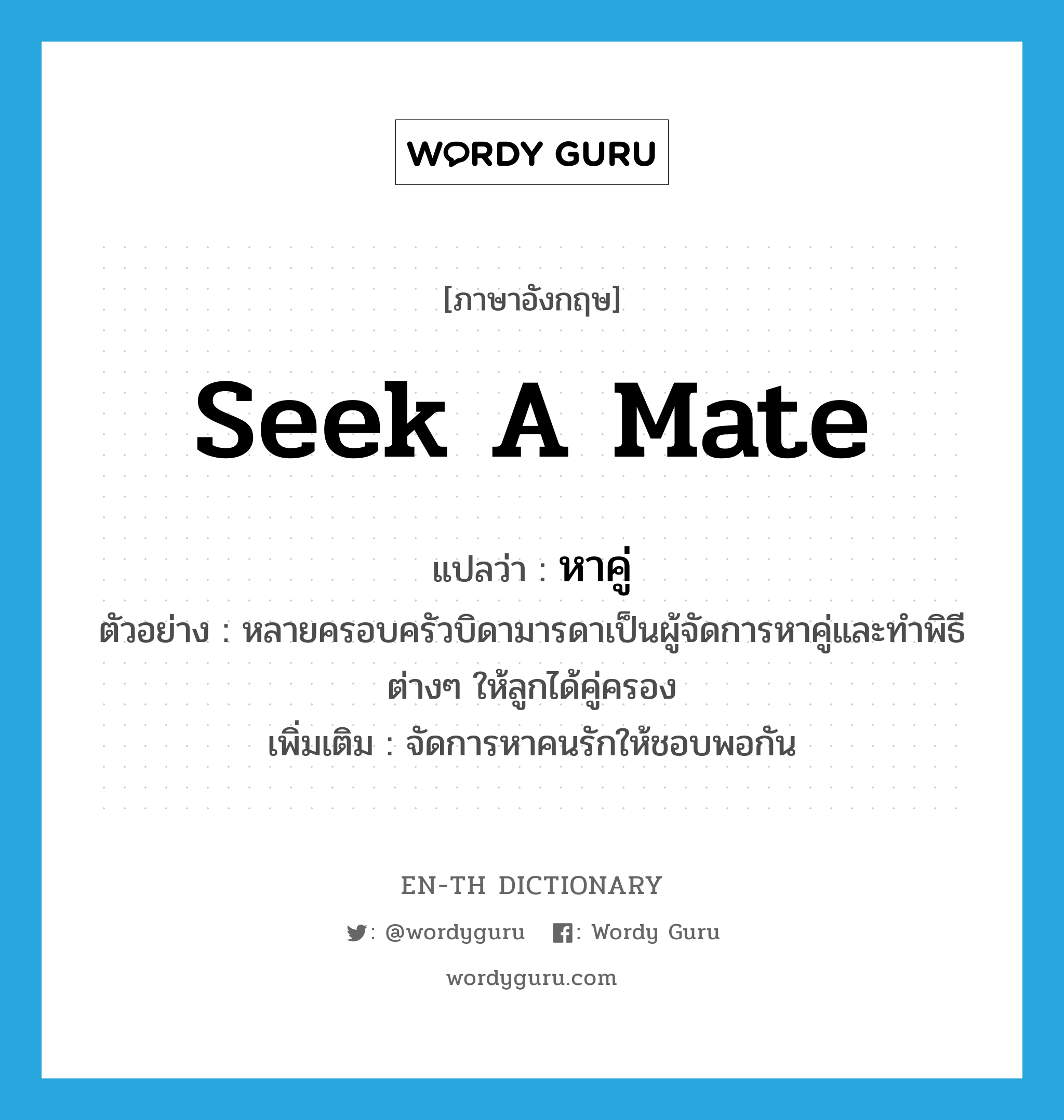 seek a mate แปลว่า?, คำศัพท์ภาษาอังกฤษ seek a mate แปลว่า หาคู่ ประเภท V ตัวอย่าง หลายครอบครัวบิดามารดาเป็นผู้จัดการหาคู่และทำพิธีต่างๆ ให้ลูกได้คู่ครอง เพิ่มเติม จัดการหาคนรักให้ชอบพอกัน หมวด V