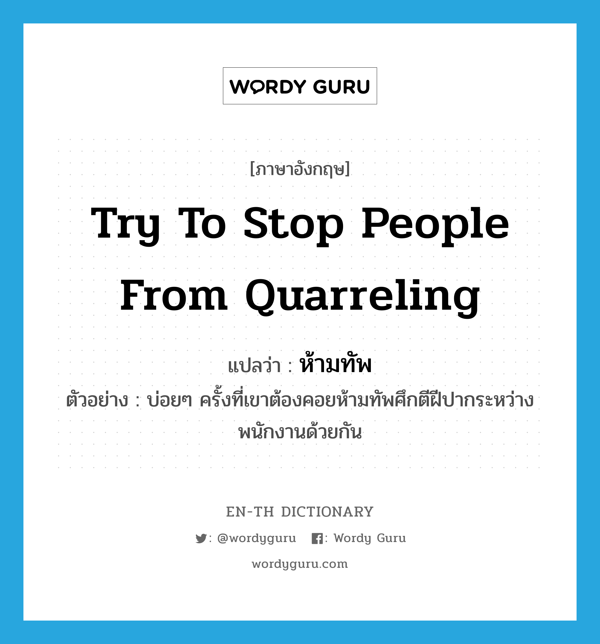 try to stop people from quarreling แปลว่า?, คำศัพท์ภาษาอังกฤษ try to stop people from quarreling แปลว่า ห้ามทัพ ประเภท V ตัวอย่าง บ่อยๆ ครั้งที่เขาต้องคอยห้ามทัพศึกตีฝีปากระหว่างพนักงานด้วยกัน หมวด V