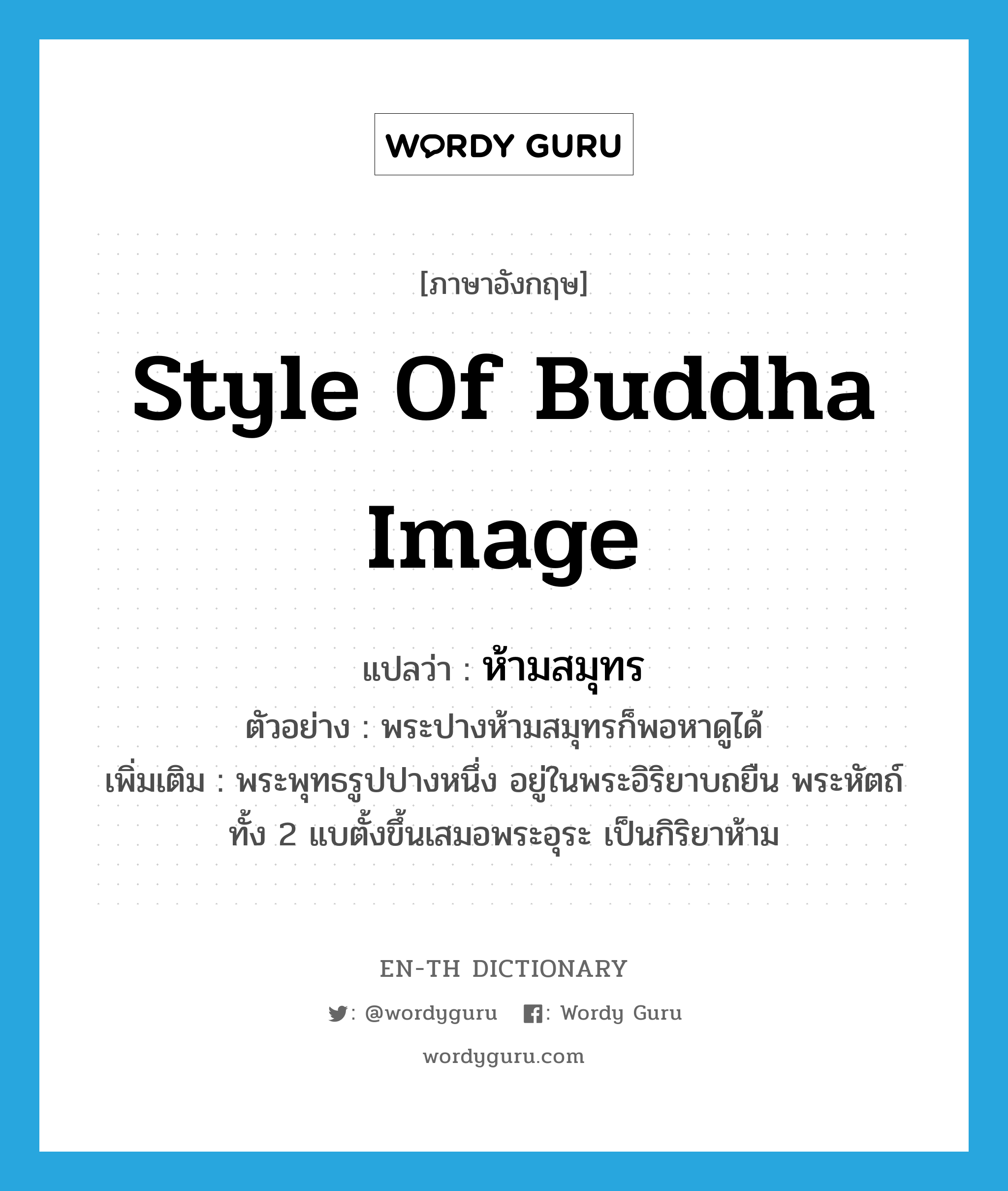 style of Buddha image แปลว่า?, คำศัพท์ภาษาอังกฤษ style of Buddha image แปลว่า ห้ามสมุทร ประเภท N ตัวอย่าง พระปางห้ามสมุทรก็พอหาดูได้ เพิ่มเติม พระพุทธรูปปางหนึ่ง อยู่ในพระอิริยาบถยืน พระหัตถ์ทั้ง 2 แบตั้งขึ้นเสมอพระอุระ เป็นกิริยาห้าม หมวด N