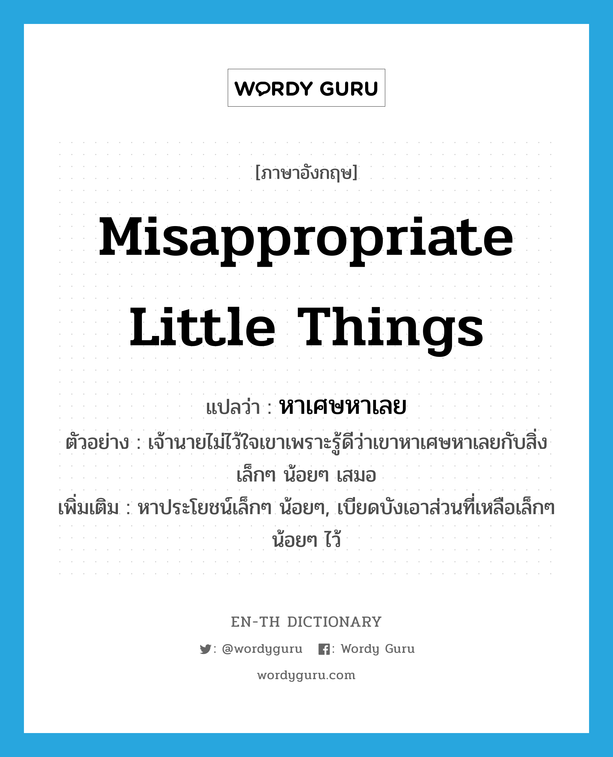 misappropriate little things แปลว่า?, คำศัพท์ภาษาอังกฤษ misappropriate little things แปลว่า หาเศษหาเลย ประเภท V ตัวอย่าง เจ้านายไม่ไว้ใจเขาเพราะรู้ดีว่าเขาหาเศษหาเลยกับสิ่งเล็กๆ น้อยๆ เสมอ เพิ่มเติม หาประโยชน์เล็กๆ น้อยๆ, เบียดบังเอาส่วนที่เหลือเล็กๆ น้อยๆ ไว้ หมวด V