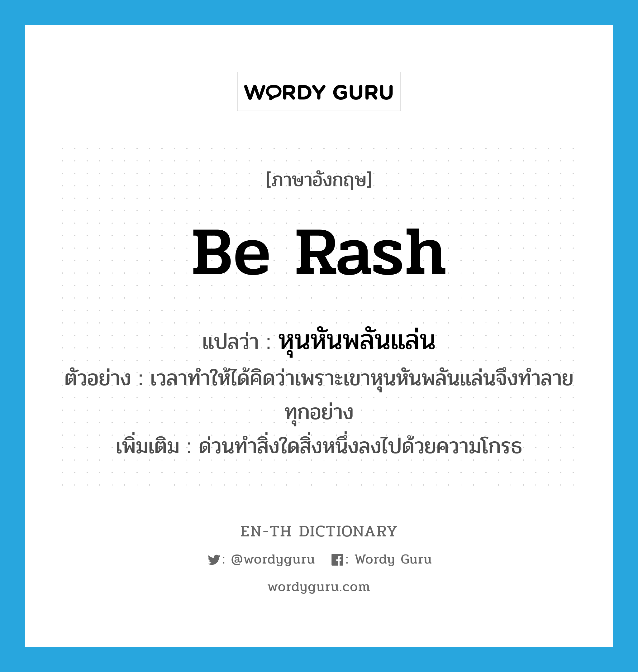 be rash แปลว่า?, คำศัพท์ภาษาอังกฤษ be rash แปลว่า หุนหันพลันแล่น ประเภท V ตัวอย่าง เวลาทำให้ได้คิดว่าเพราะเขาหุนหันพลันแล่นจึงทำลายทุกอย่าง เพิ่มเติม ด่วนทำสิ่งใดสิ่งหนึ่งลงไปด้วยความโกรธ หมวด V