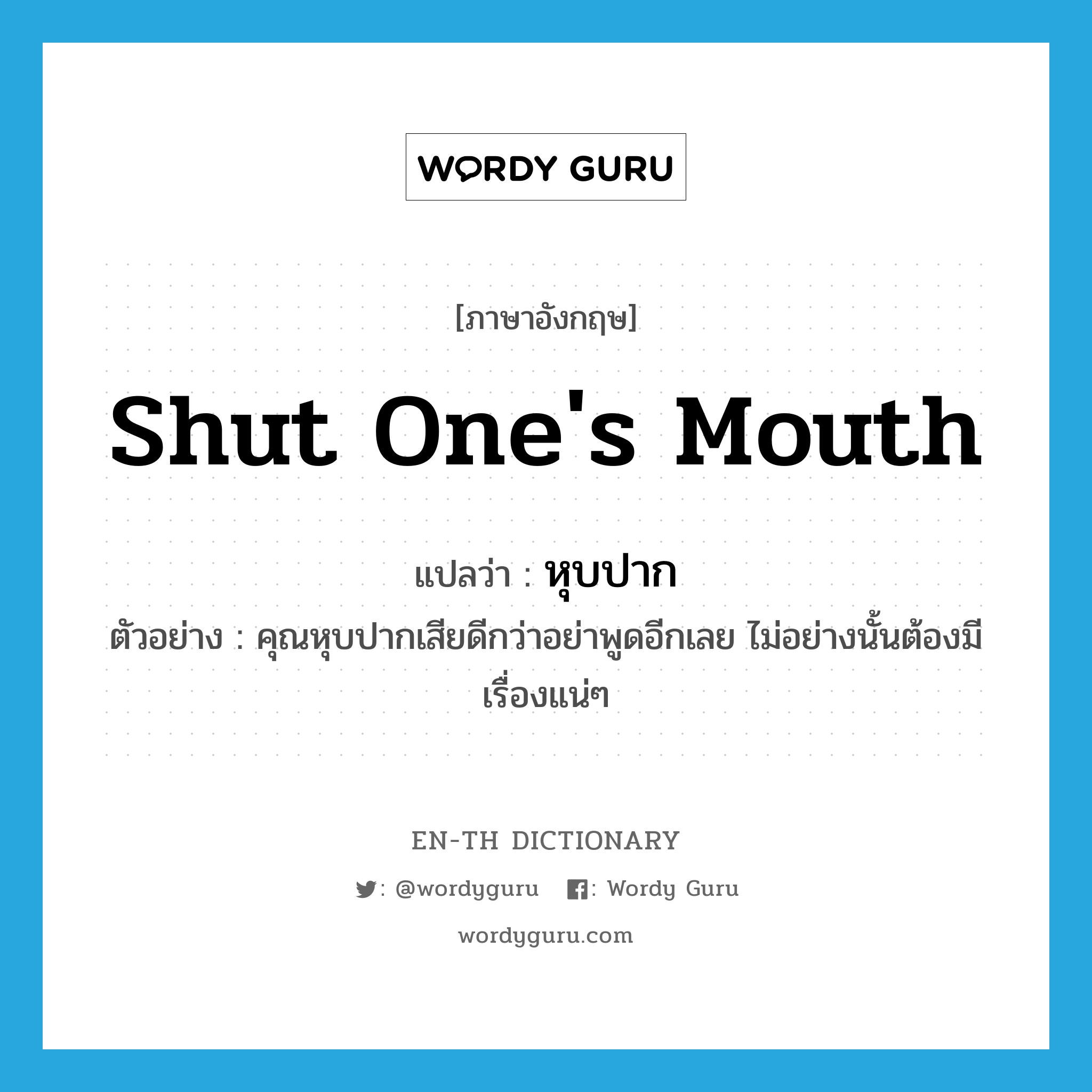 shut one&#39;s mouth แปลว่า?, คำศัพท์ภาษาอังกฤษ shut one&#39;s mouth แปลว่า หุบปาก ประเภท V ตัวอย่าง คุณหุบปากเสียดีกว่าอย่าพูดอีกเลย ไม่อย่างนั้นต้องมีเรื่องแน่ๆ หมวด V