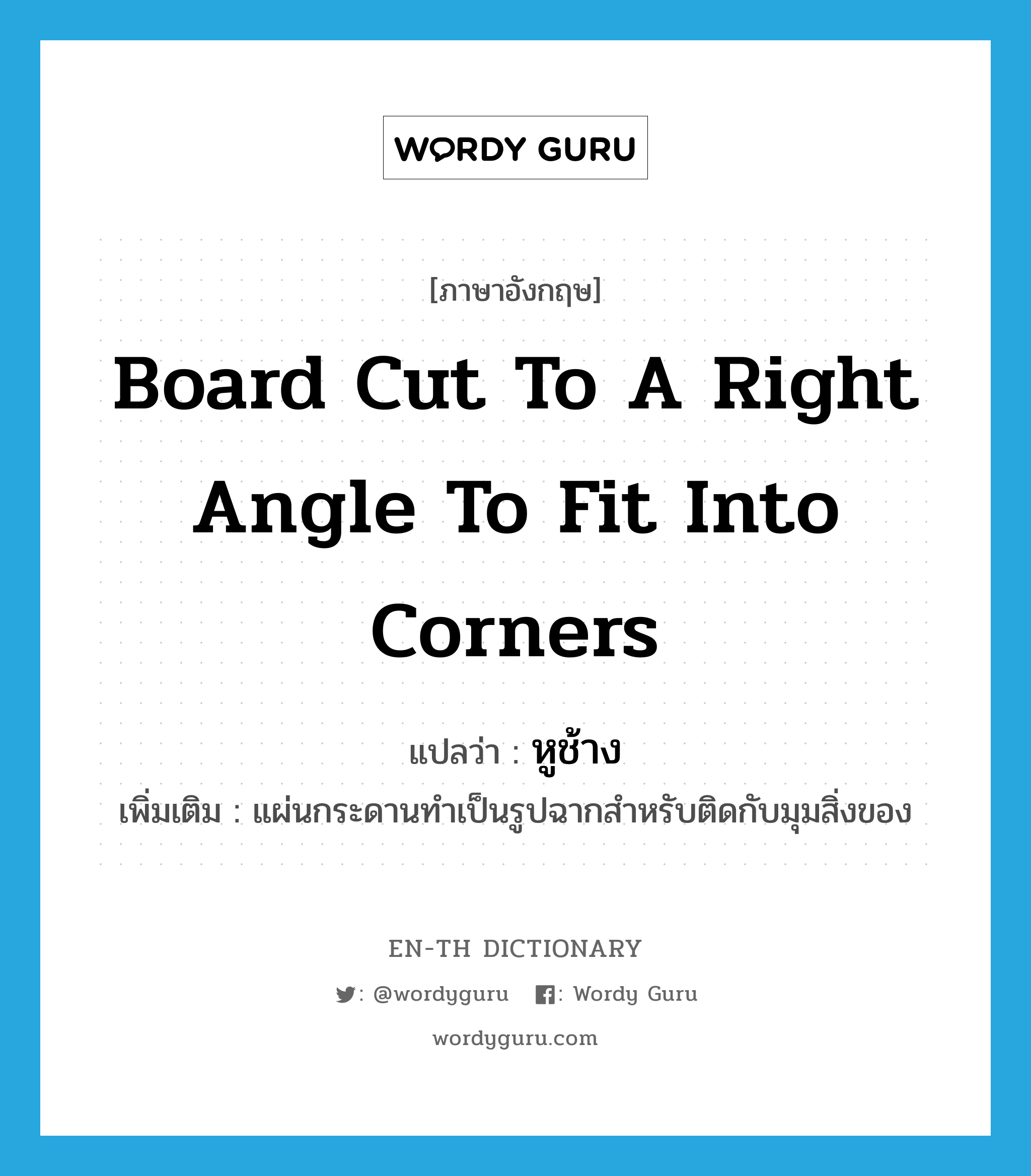 board cut to a right angle to fit into corners แปลว่า?, คำศัพท์ภาษาอังกฤษ board cut to a right angle to fit into corners แปลว่า หูช้าง ประเภท N เพิ่มเติม แผ่นกระดานทำเป็นรูปฉากสำหรับติดกับมุมสิ่งของ หมวด N