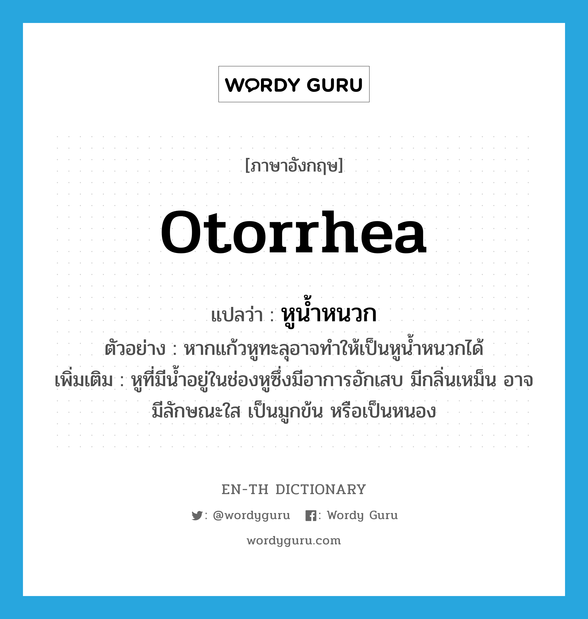 otorrhea แปลว่า?, คำศัพท์ภาษาอังกฤษ otorrhea แปลว่า หูน้ำหนวก ประเภท N ตัวอย่าง หากแก้วหูทะลุอาจทำให้เป็นหูน้ำหนวกได้ เพิ่มเติม หูที่มีน้ำอยู่ในช่องหูซึ่งมีอาการอักเสบ มีกลิ่นเหม็น อาจมีลักษณะใส เป็นมูกข้น หรือเป็นหนอง หมวด N