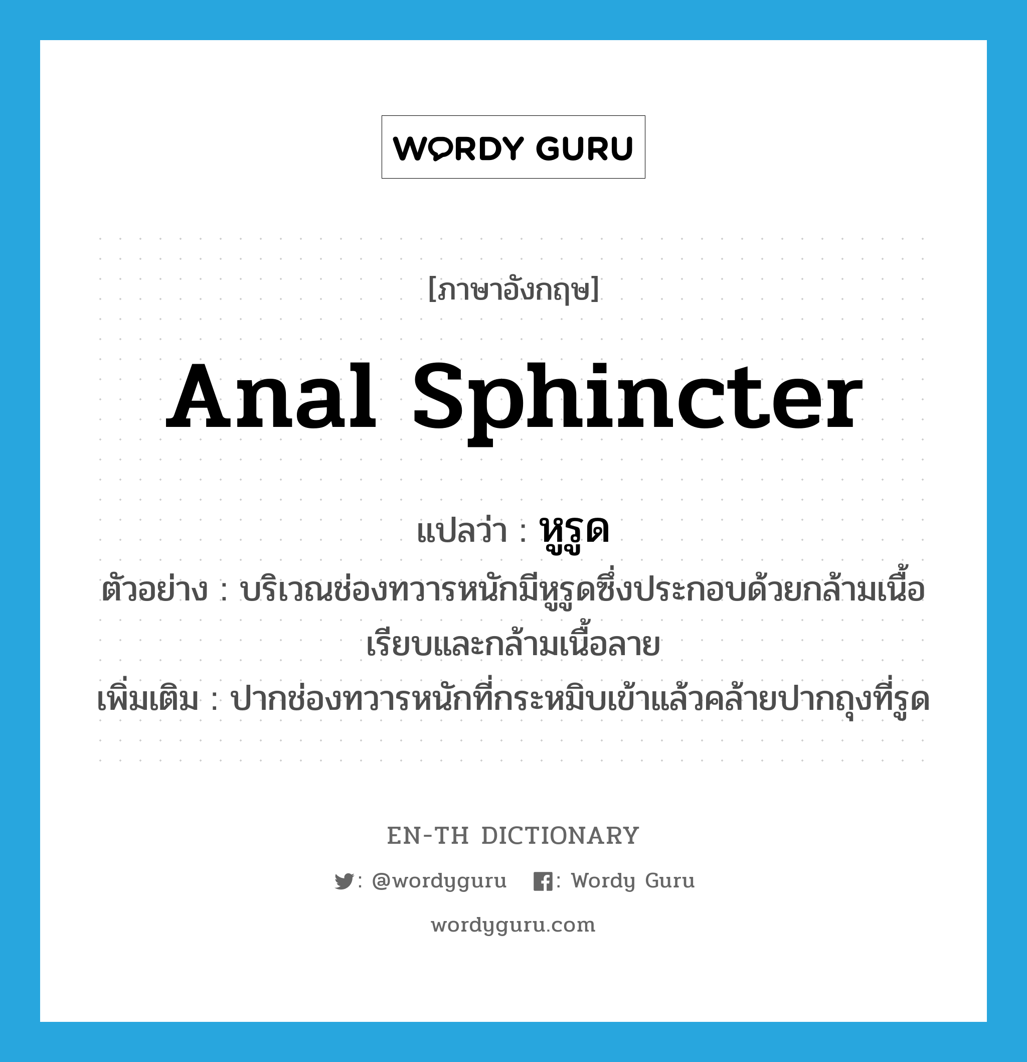 anal sphincter แปลว่า?, คำศัพท์ภาษาอังกฤษ anal sphincter แปลว่า หูรูด ประเภท N ตัวอย่าง บริเวณช่องทวารหนักมีหูรูดซึ่งประกอบด้วยกล้ามเนื้อเรียบและกล้ามเนื้อลาย เพิ่มเติม ปากช่องทวารหนักที่กระหมิบเข้าแล้วคล้ายปากถุงที่รูด หมวด N