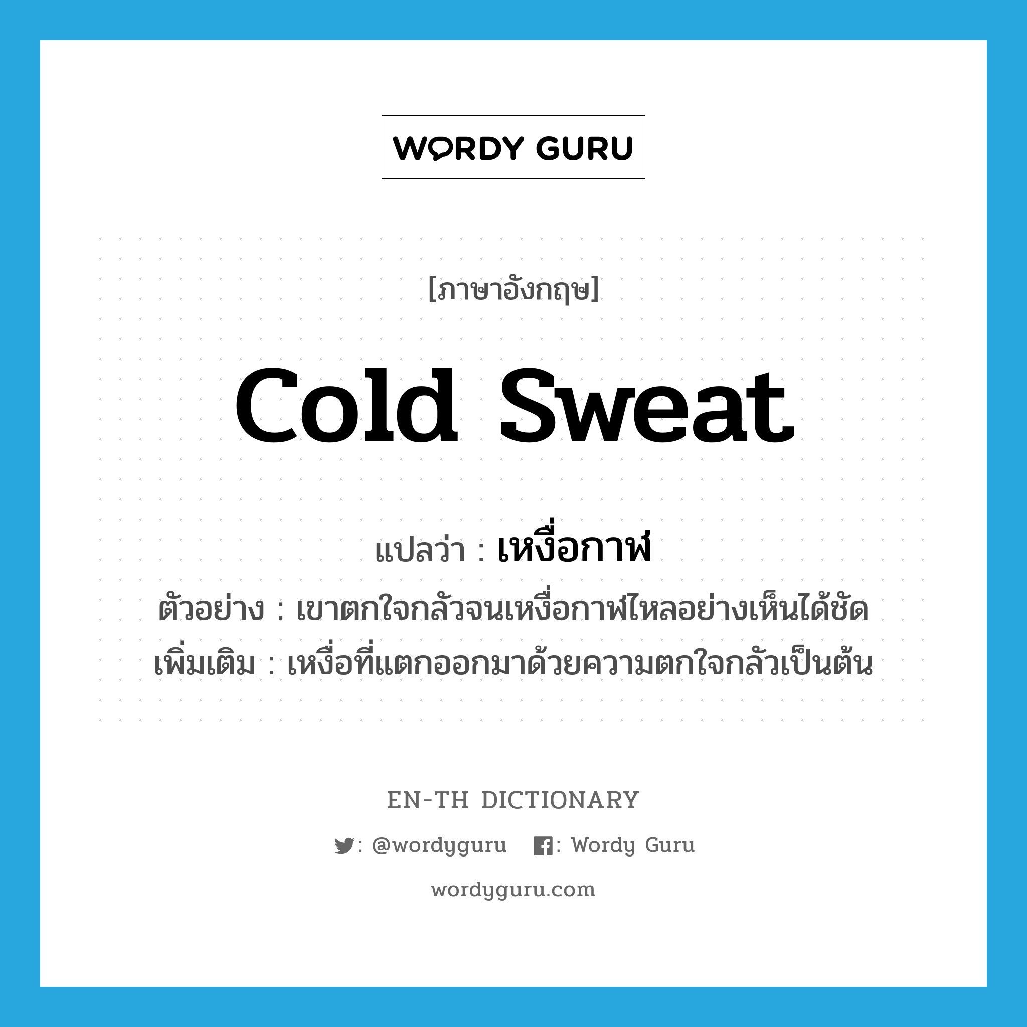 cold sweat แปลว่า?, คำศัพท์ภาษาอังกฤษ cold sweat แปลว่า เหงื่อกาฬ ประเภท N ตัวอย่าง เขาตกใจกลัวจนเหงื่อกาฬไหลอย่างเห็นได้ชัด เพิ่มเติม เหงื่อที่แตกออกมาด้วยความตกใจกลัวเป็นต้น หมวด N