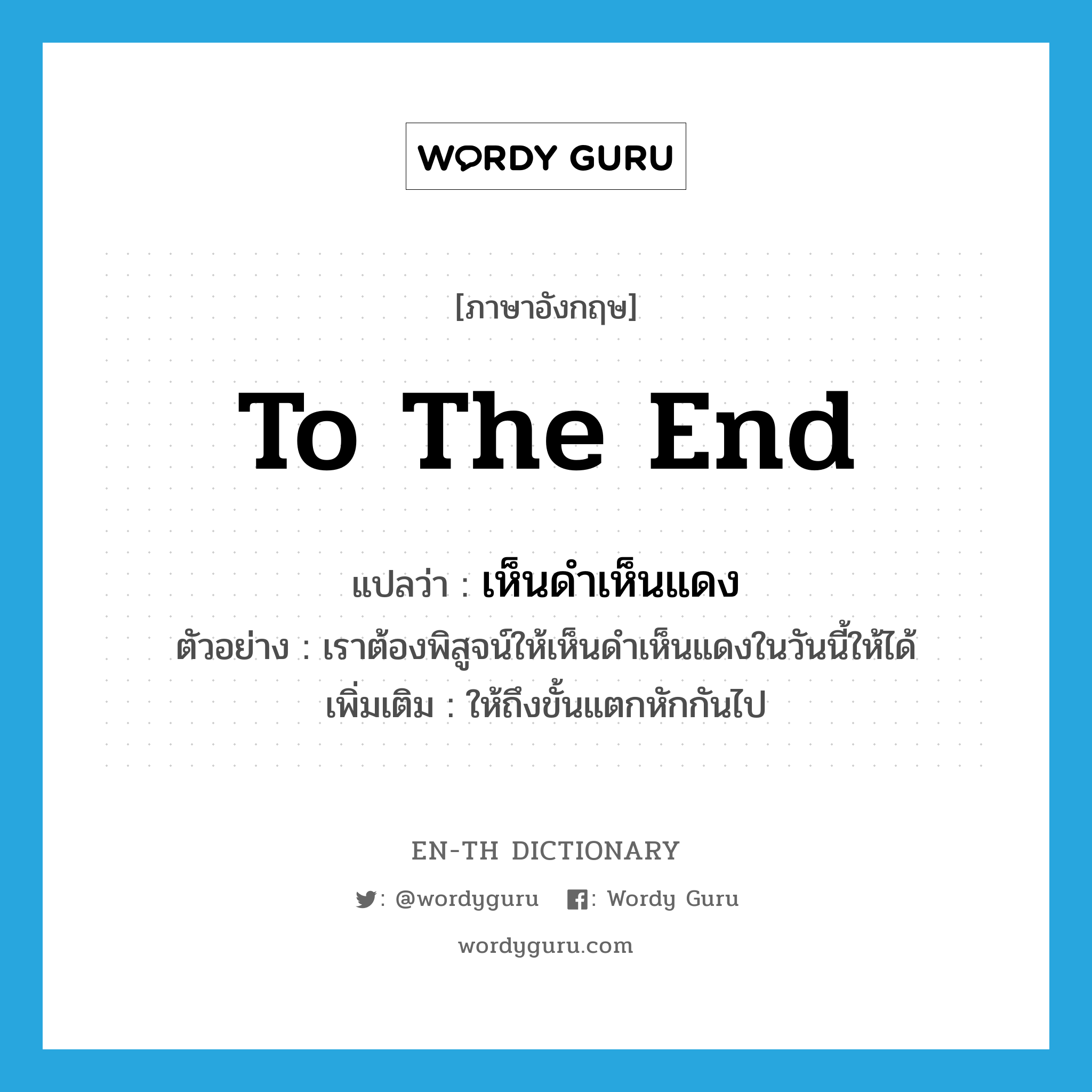 to the end แปลว่า?, คำศัพท์ภาษาอังกฤษ to the end แปลว่า เห็นดำเห็นแดง ประเภท ADV ตัวอย่าง เราต้องพิสูจน์ให้เห็นดำเห็นแดงในวันนี้ให้ได้ เพิ่มเติม ให้ถึงขั้นแตกหักกันไป หมวด ADV