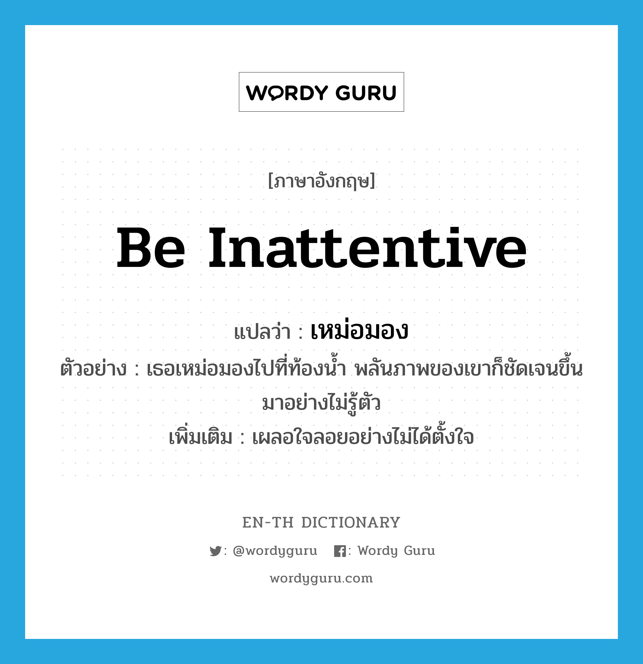 be inattentive แปลว่า?, คำศัพท์ภาษาอังกฤษ be inattentive แปลว่า เหม่อมอง ประเภท V ตัวอย่าง เธอเหม่อมองไปที่ท้องน้ำ พลันภาพของเขาก็ชัดเจนขึ้นมาอย่างไม่รู้ตัว เพิ่มเติม เผลอใจลอยอย่างไม่ได้ตั้งใจ หมวด V