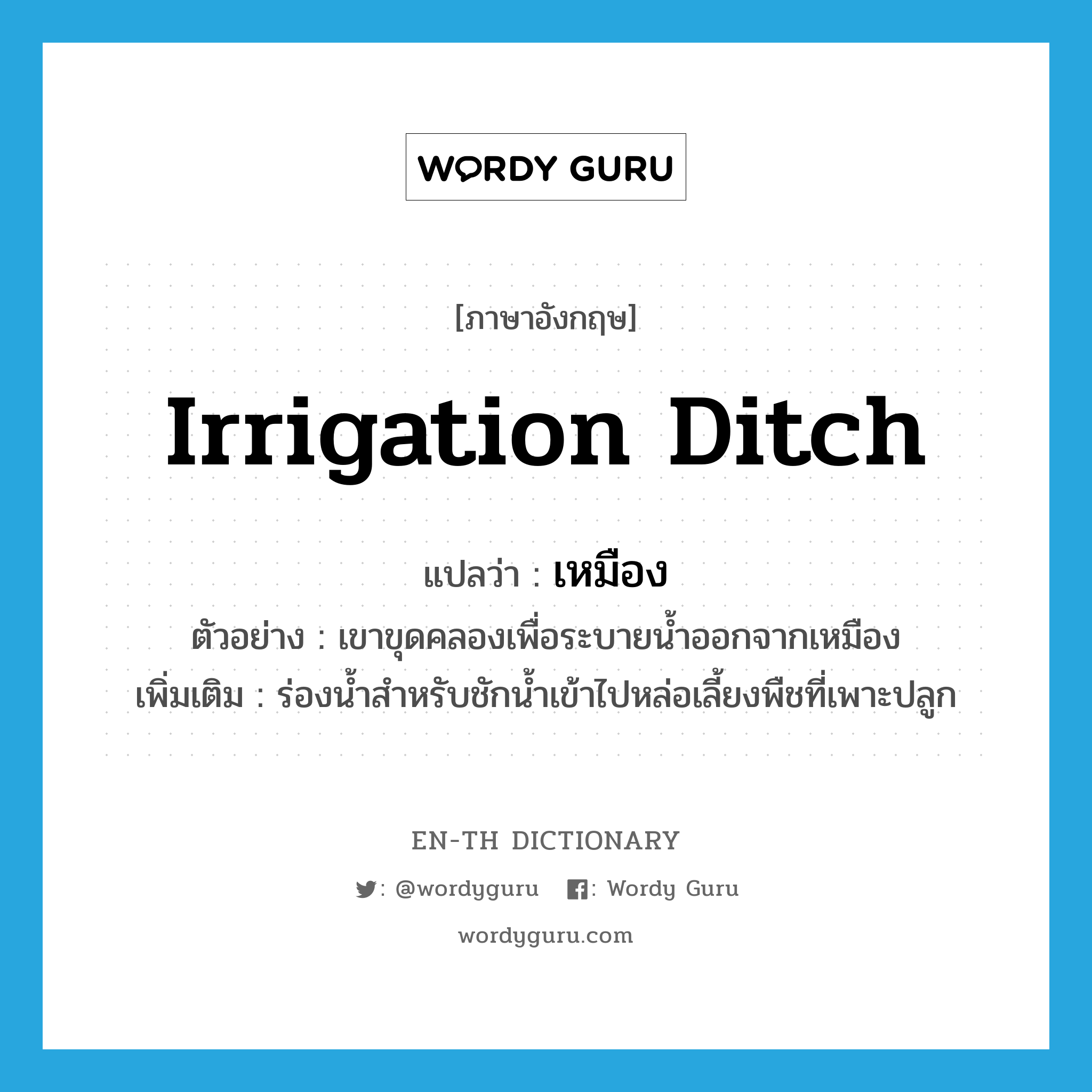 irrigation ditch แปลว่า?, คำศัพท์ภาษาอังกฤษ irrigation ditch แปลว่า เหมือง ประเภท N ตัวอย่าง เขาขุดคลองเพื่อระบายน้ำออกจากเหมือง เพิ่มเติม ร่องน้ำสำหรับชักน้ำเข้าไปหล่อเลี้ยงพืชที่เพาะปลูก หมวด N