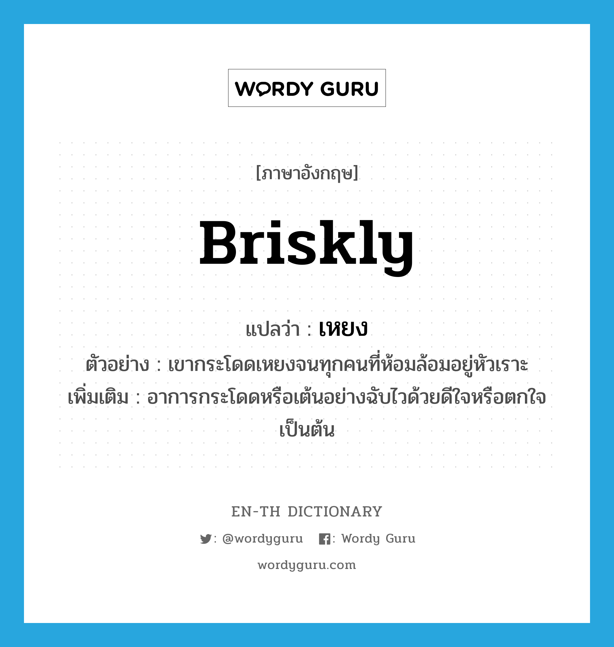 briskly แปลว่า?, คำศัพท์ภาษาอังกฤษ briskly แปลว่า เหยง ประเภท ADV ตัวอย่าง เขากระโดดเหยงจนทุกคนที่ห้อมล้อมอยู่หัวเราะ เพิ่มเติม อาการกระโดดหรือเต้นอย่างฉับไวด้วยดีใจหรือตกใจเป็นต้น หมวด ADV