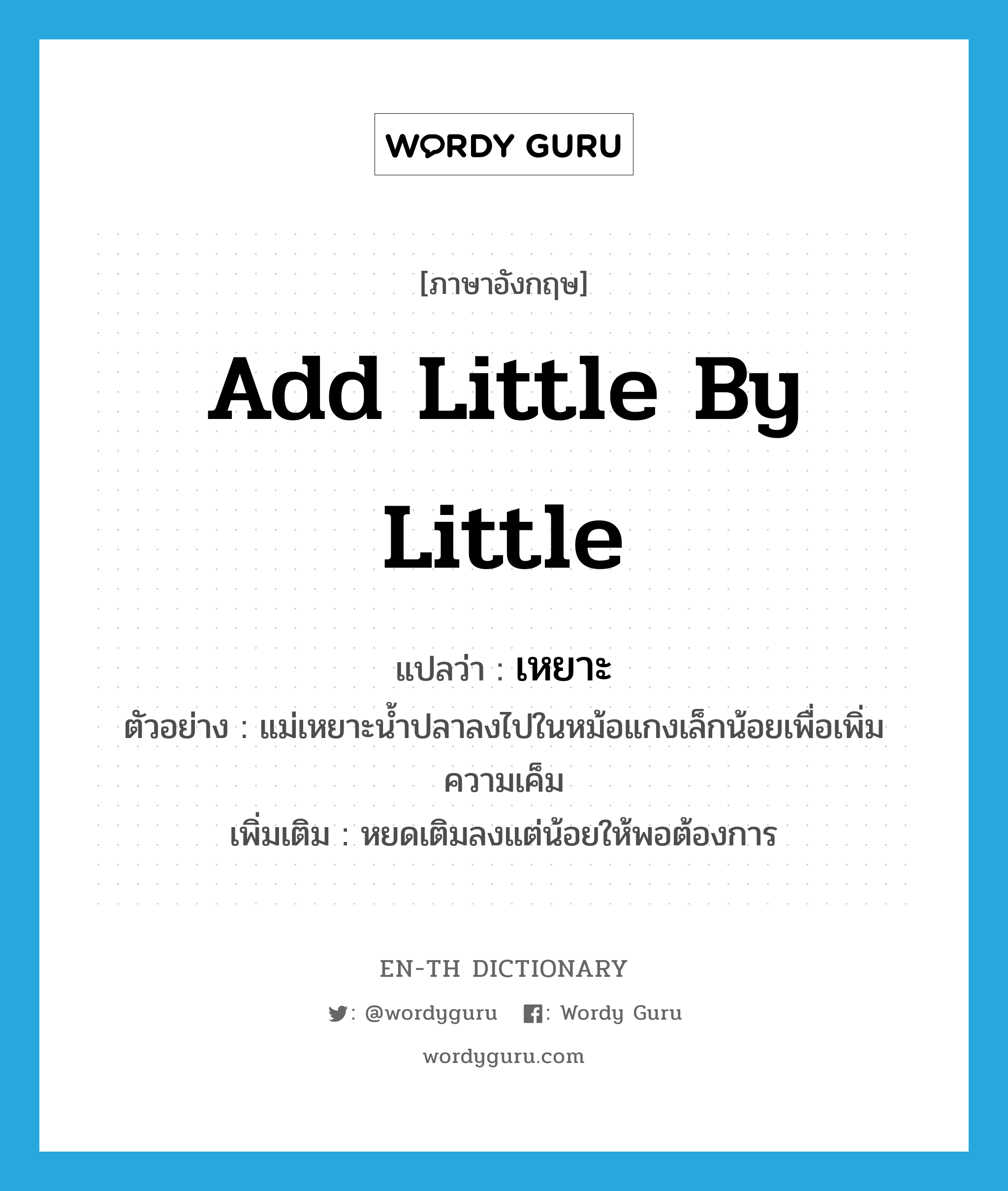 add little by little แปลว่า?, คำศัพท์ภาษาอังกฤษ add little by little แปลว่า เหยาะ ประเภท V ตัวอย่าง แม่เหยาะน้ำปลาลงไปในหม้อแกงเล็กน้อยเพื่อเพิ่มความเค็ม เพิ่มเติม หยดเติมลงแต่น้อยให้พอต้องการ หมวด V