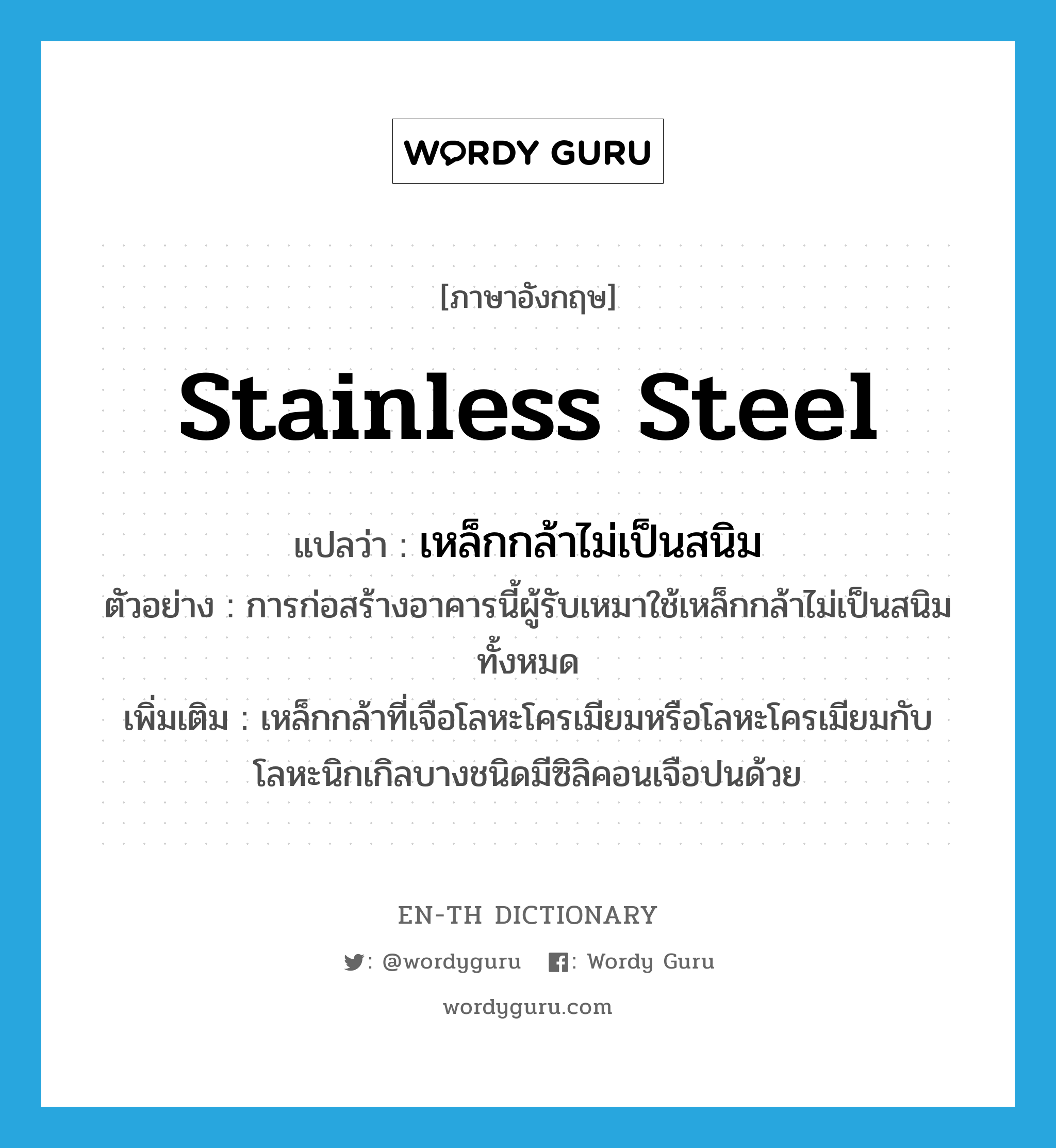 เหล็กกล้าไม่เป็นสนิม ภาษาอังกฤษ?, คำศัพท์ภาษาอังกฤษ เหล็กกล้าไม่เป็นสนิม แปลว่า stainless steel ประเภท N ตัวอย่าง การก่อสร้างอาคารนี้ผู้รับเหมาใช้เหล็กกล้าไม่เป็นสนิมทั้งหมด เพิ่มเติม เหล็กกล้าที่เจือโลหะโครเมียมหรือโลหะโครเมียมกับโลหะนิกเกิลบางชนิดมีซิลิคอนเจือปนด้วย หมวด N