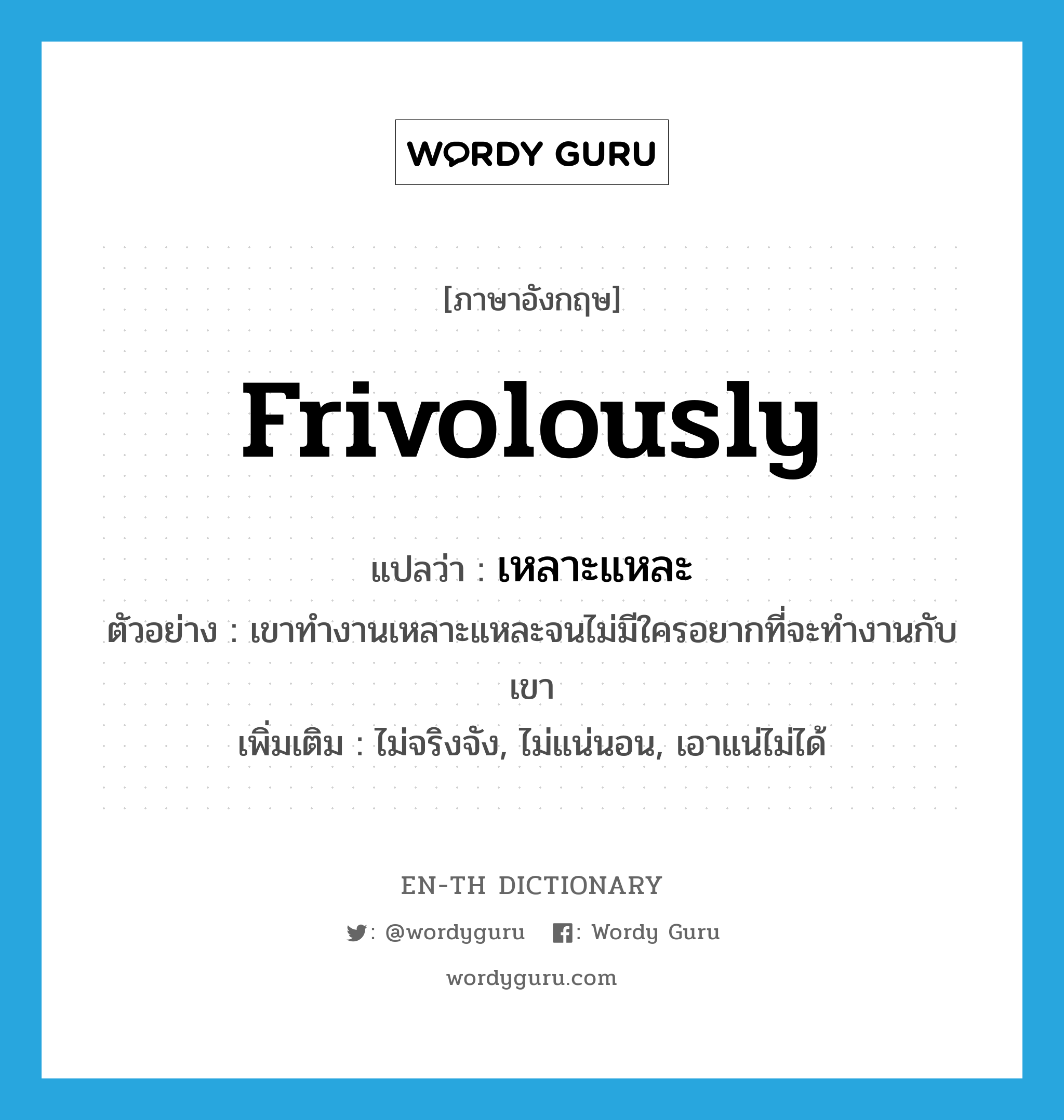 frivolously แปลว่า?, คำศัพท์ภาษาอังกฤษ frivolously แปลว่า เหลาะแหละ ประเภท ADV ตัวอย่าง เขาทำงานเหลาะแหละจนไม่มีใครอยากที่จะทำงานกับเขา เพิ่มเติม ไม่จริงจัง, ไม่แน่นอน, เอาแน่ไม่ได้ หมวด ADV