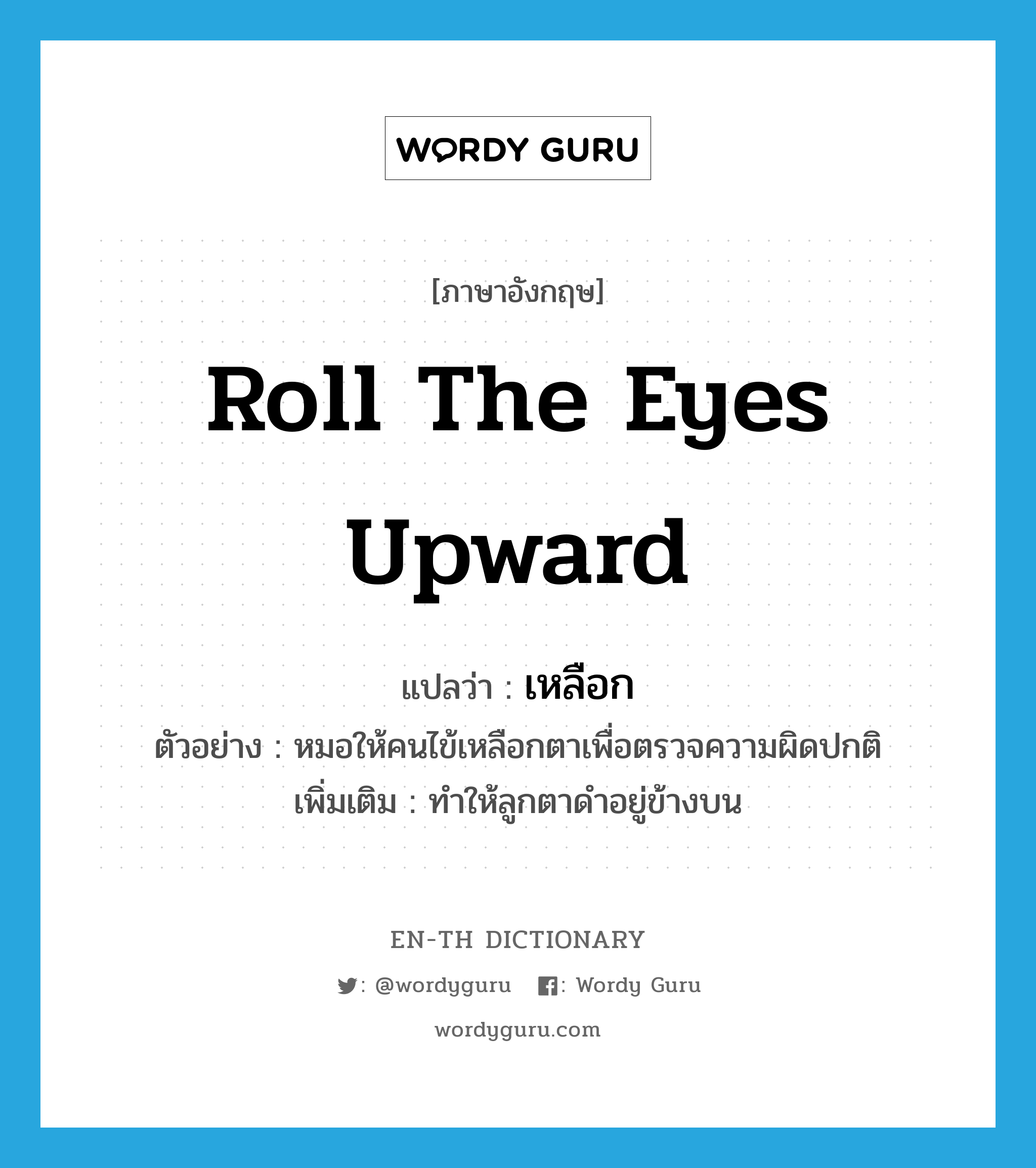 roll the eyes upward แปลว่า?, คำศัพท์ภาษาอังกฤษ roll the eyes upward แปลว่า เหลือก ประเภท V ตัวอย่าง หมอให้คนไข้เหลือกตาเพื่อตรวจความผิดปกติ เพิ่มเติม ทำให้ลูกตาดำอยู่ข้างบน หมวด V