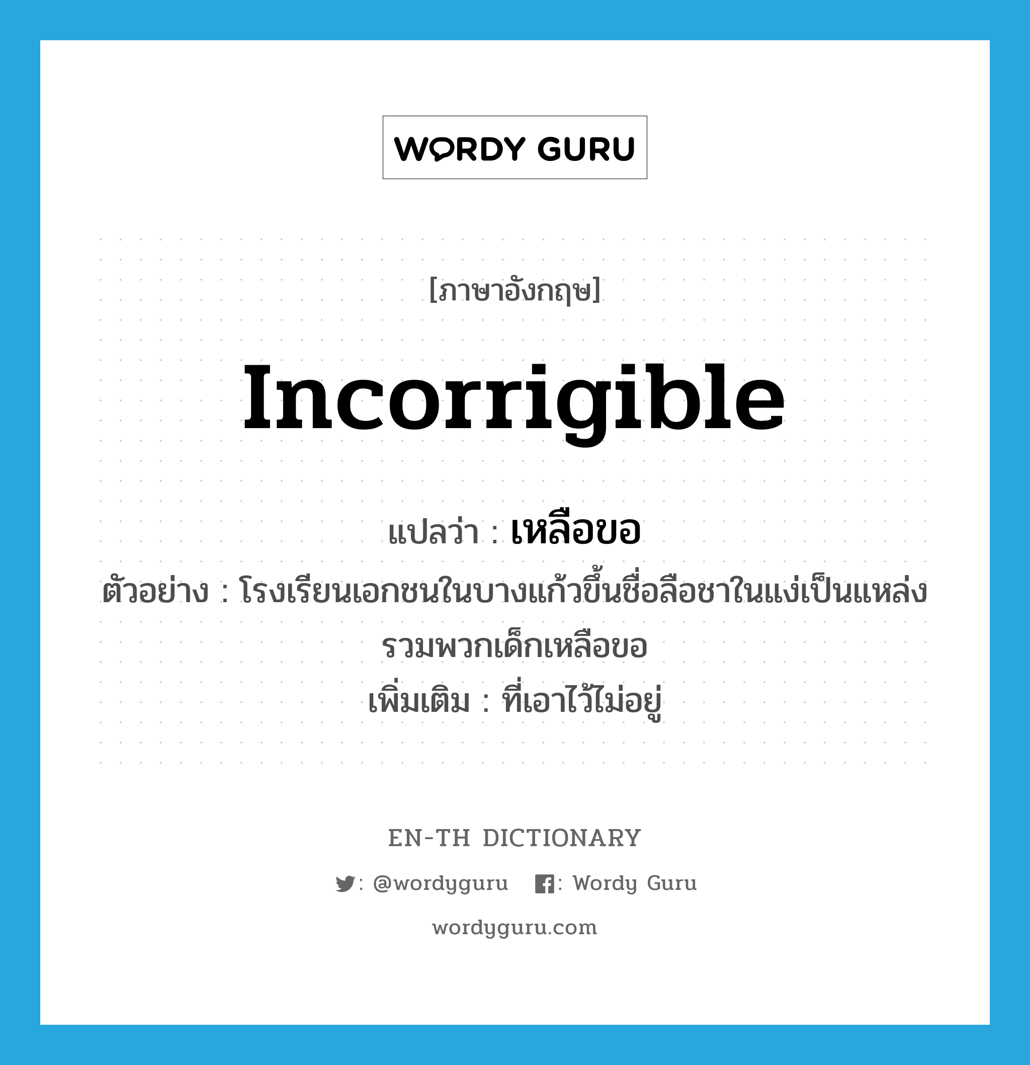 incorrigible แปลว่า?, คำศัพท์ภาษาอังกฤษ incorrigible แปลว่า เหลือขอ ประเภท ADJ ตัวอย่าง โรงเรียนเอกชนในบางแก้วขึ้นชื่อลือชาในแง่เป็นแหล่งรวมพวกเด็กเหลือขอ เพิ่มเติม ที่เอาไว้ไม่อยู่ หมวด ADJ