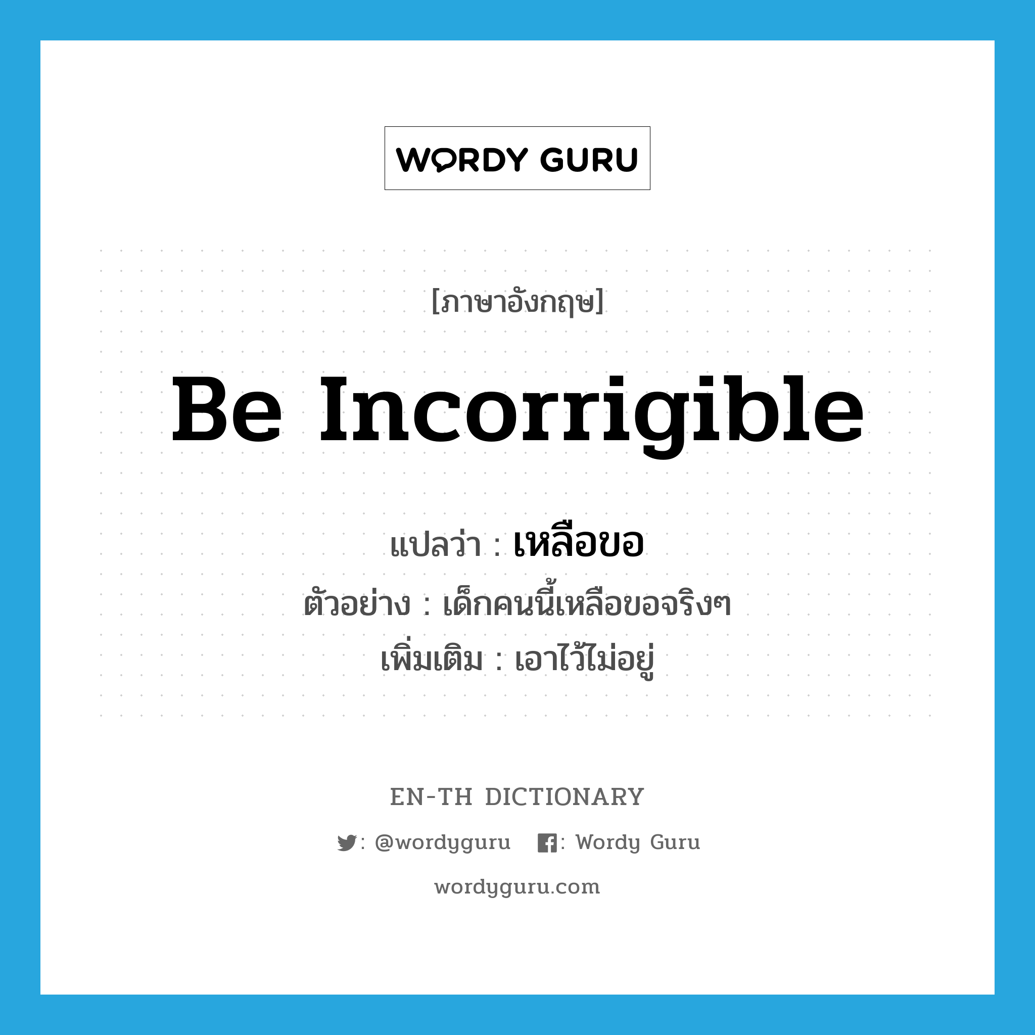 be incorrigible แปลว่า?, คำศัพท์ภาษาอังกฤษ be incorrigible แปลว่า เหลือขอ ประเภท V ตัวอย่าง เด็กคนนี้เหลือขอจริงๆ เพิ่มเติม เอาไว้ไม่อยู่ หมวด V