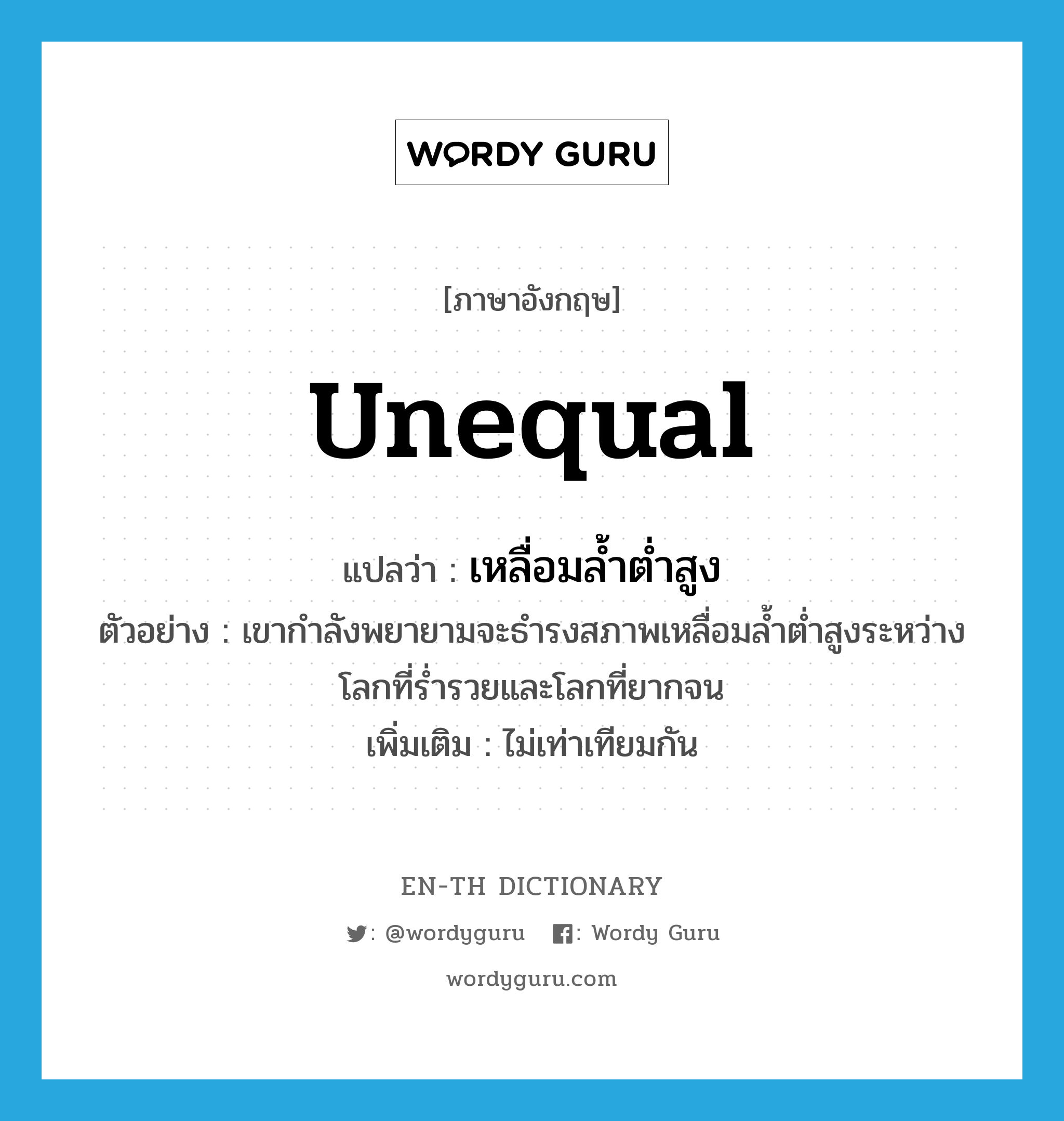 unequal แปลว่า?, คำศัพท์ภาษาอังกฤษ unequal แปลว่า เหลื่อมล้ำต่ำสูง ประเภท ADJ ตัวอย่าง เขากำลังพยายามจะธำรงสภาพเหลื่อมล้ำต่ำสูงระหว่างโลกที่ร่ำรวยและโลกที่ยากจน เพิ่มเติม ไม่เท่าเทียมกัน หมวด ADJ