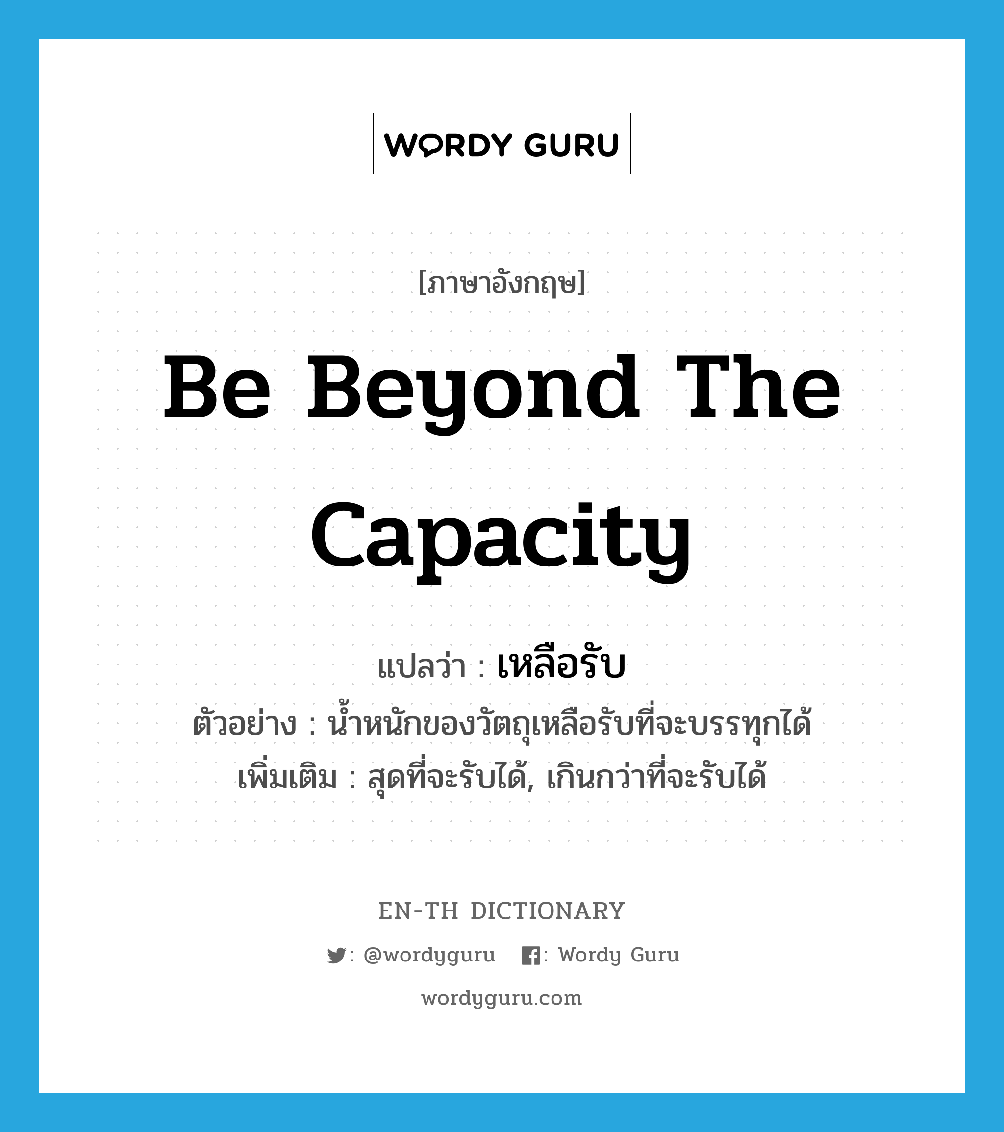 be beyond the capacity แปลว่า?, คำศัพท์ภาษาอังกฤษ be beyond the capacity แปลว่า เหลือรับ ประเภท V ตัวอย่าง น้ำหนักของวัตถุเหลือรับที่จะบรรทุกได้ เพิ่มเติม สุดที่จะรับได้, เกินกว่าที่จะรับได้ หมวด V