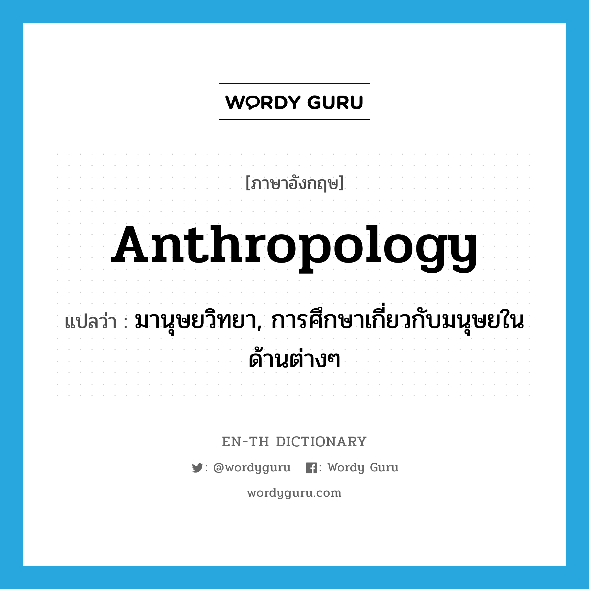 anthropology แปลว่า?, คำศัพท์ภาษาอังกฤษ anthropology แปลว่า มานุษยวิทยา, การศึกษาเกี่ยวกับมนุษยในด้านต่างๆ ประเภท N หมวด N