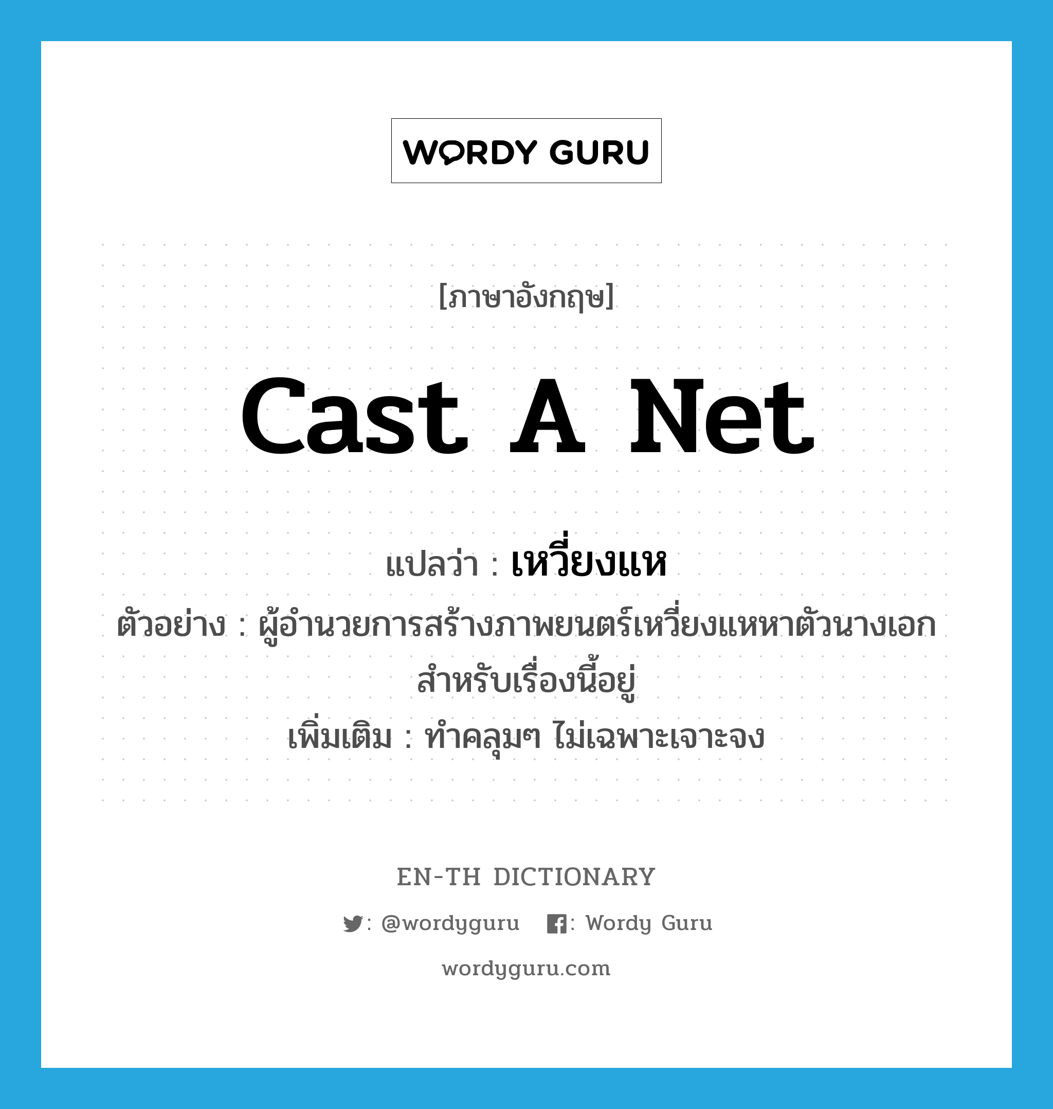 cast a net แปลว่า?, คำศัพท์ภาษาอังกฤษ cast a net แปลว่า เหวี่ยงแห ประเภท V ตัวอย่าง ผู้อำนวยการสร้างภาพยนตร์เหวี่ยงแหหาตัวนางเอกสำหรับเรื่องนี้อยู่ เพิ่มเติม ทำคลุมๆ ไม่เฉพาะเจาะจง หมวด V