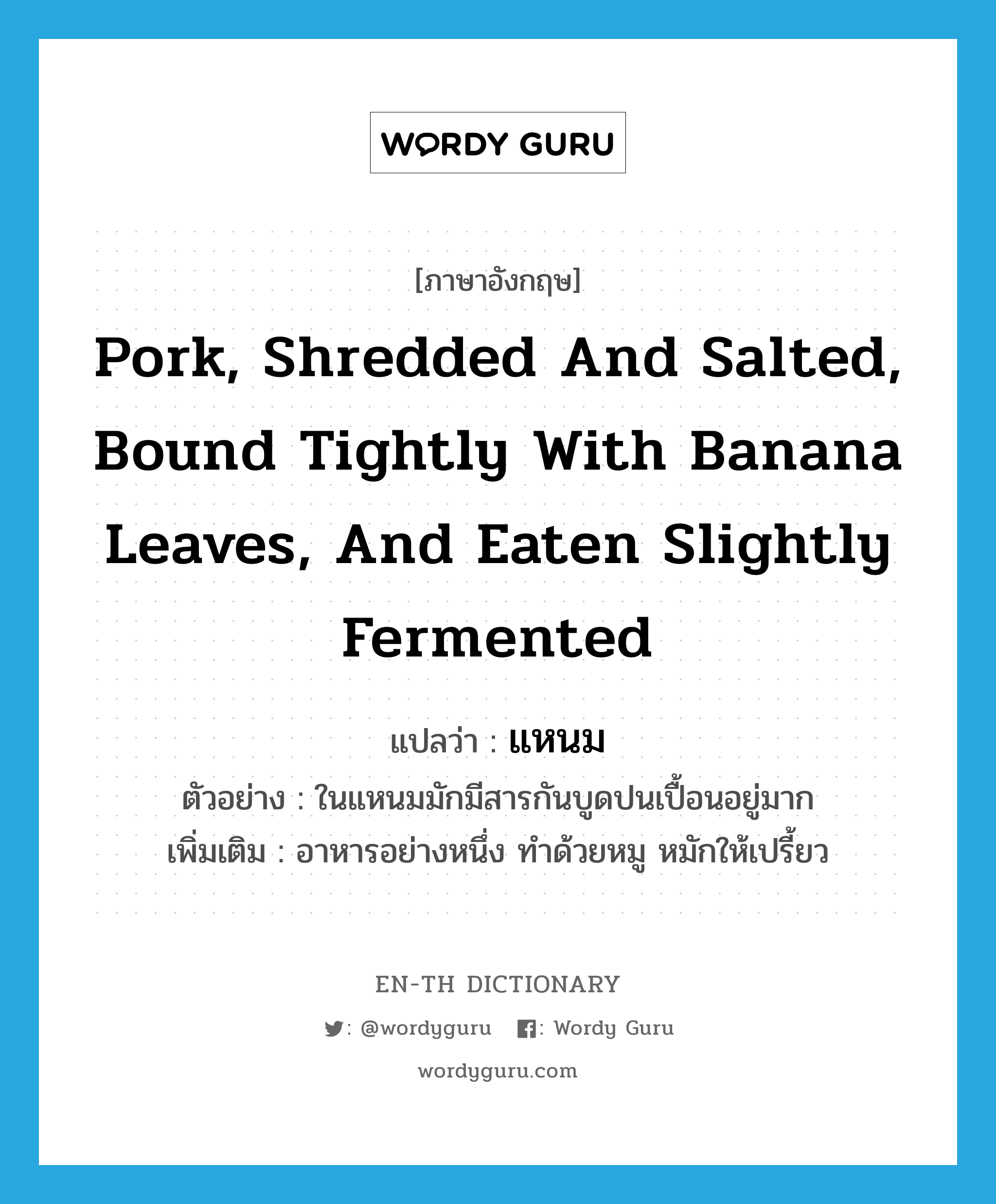 pork, shredded and salted, bound tightly with banana leaves, and eaten slightly fermented แปลว่า?, คำศัพท์ภาษาอังกฤษ pork, shredded and salted, bound tightly with banana leaves, and eaten slightly fermented แปลว่า แหนม ประเภท N ตัวอย่าง ในแหนมมักมีสารกันบูดปนเปื้อนอยู่มาก เพิ่มเติม อาหารอย่างหนึ่ง ทำด้วยหมู หมักให้เปรี้ยว หมวด N