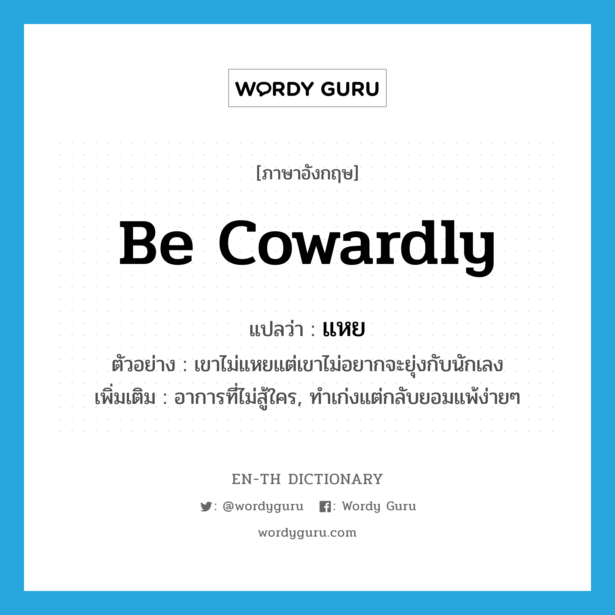 be cowardly แปลว่า?, คำศัพท์ภาษาอังกฤษ be cowardly แปลว่า แหย ประเภท V ตัวอย่าง เขาไม่แหยแต่เขาไม่อยากจะยุ่งกับนักเลง เพิ่มเติม อาการที่ไม่สู้ใคร, ทำเก่งแต่กลับยอมแพ้ง่ายๆ หมวด V