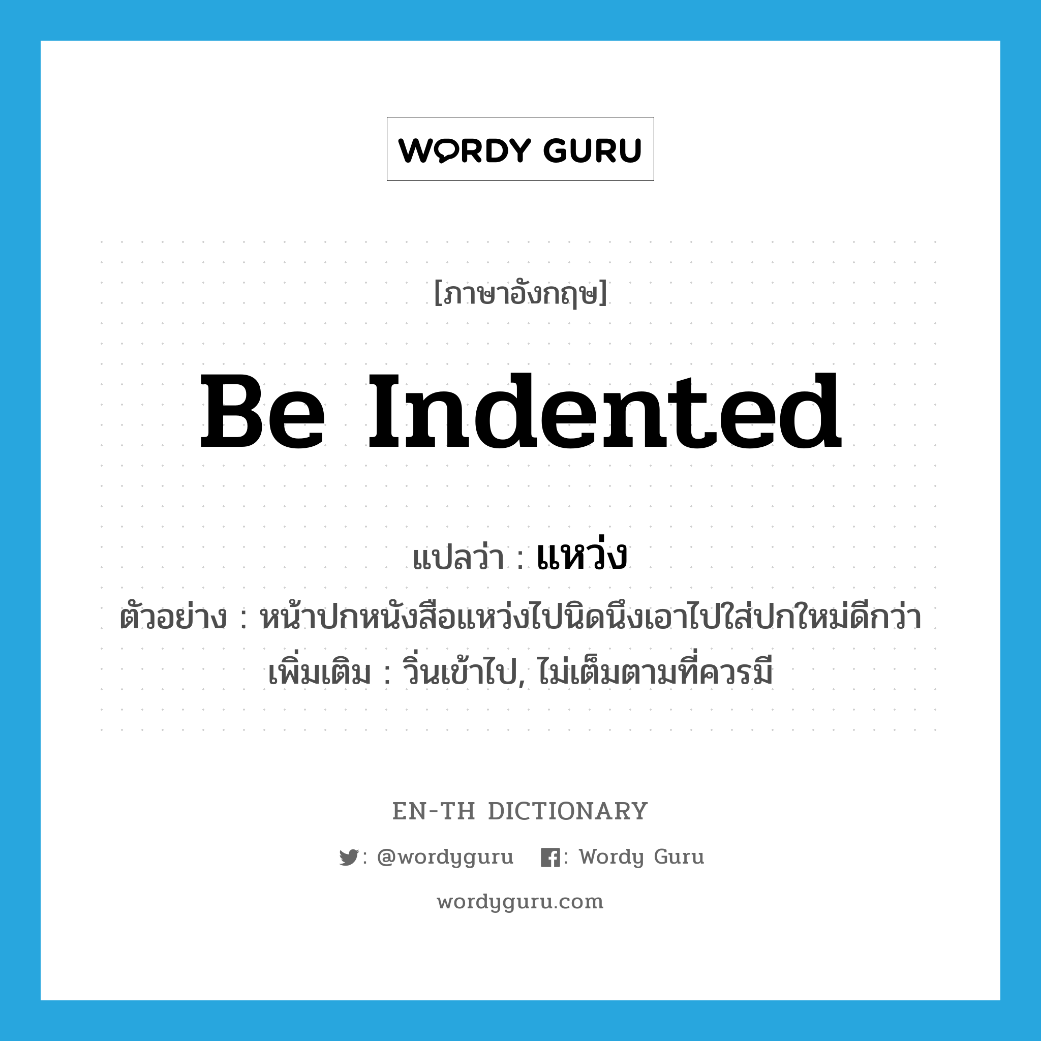 be indented แปลว่า?, คำศัพท์ภาษาอังกฤษ be indented แปลว่า แหว่ง ประเภท V ตัวอย่าง หน้าปกหนังสือแหว่งไปนิดนึงเอาไปใส่ปกใหม่ดีกว่า เพิ่มเติม วิ่นเข้าไป, ไม่เต็มตามที่ควรมี หมวด V