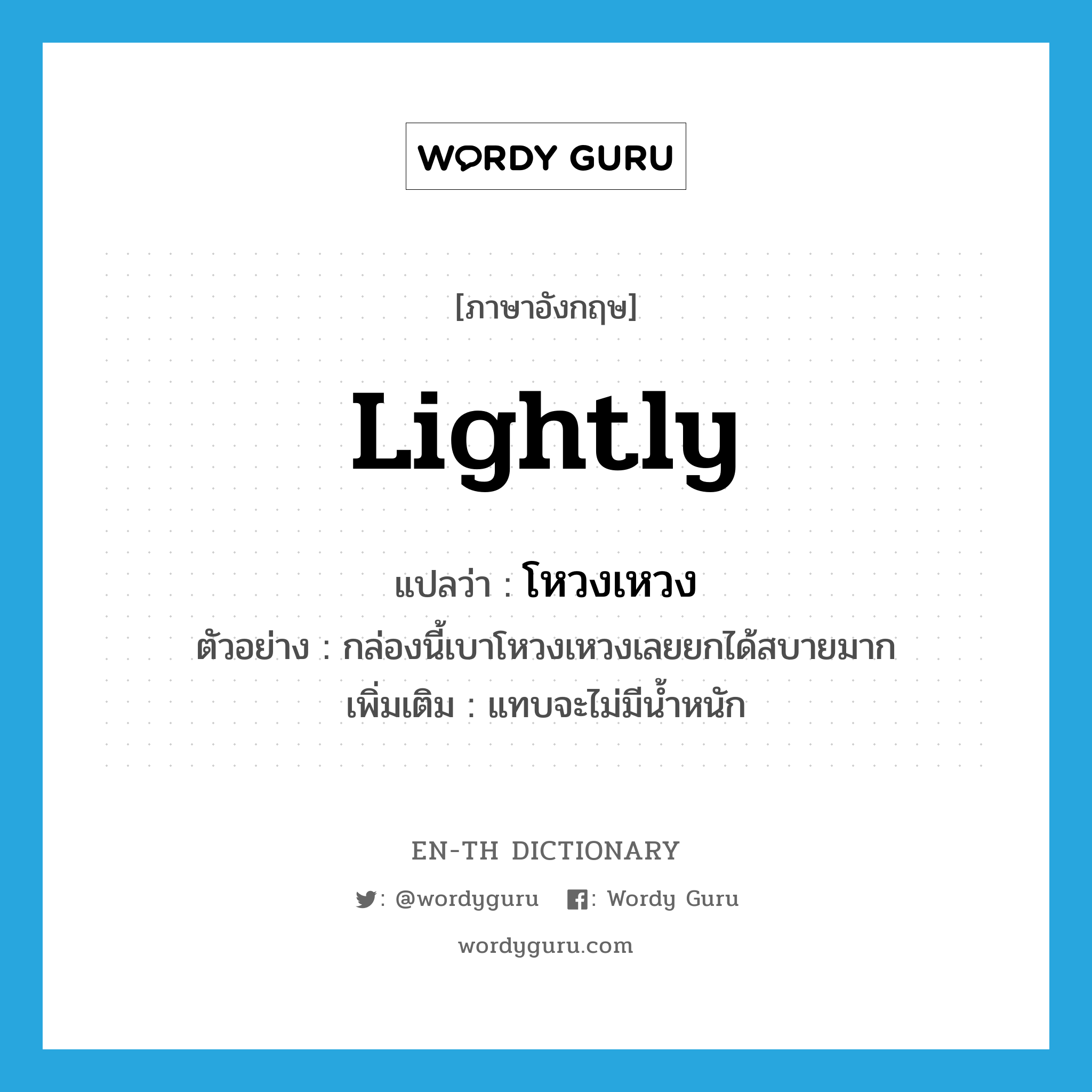 lightly แปลว่า?, คำศัพท์ภาษาอังกฤษ lightly แปลว่า โหวงเหวง ประเภท ADV ตัวอย่าง กล่องนี้เบาโหวงเหวงเลยยกได้สบายมาก เพิ่มเติม แทบจะไม่มีน้ำหนัก หมวด ADV