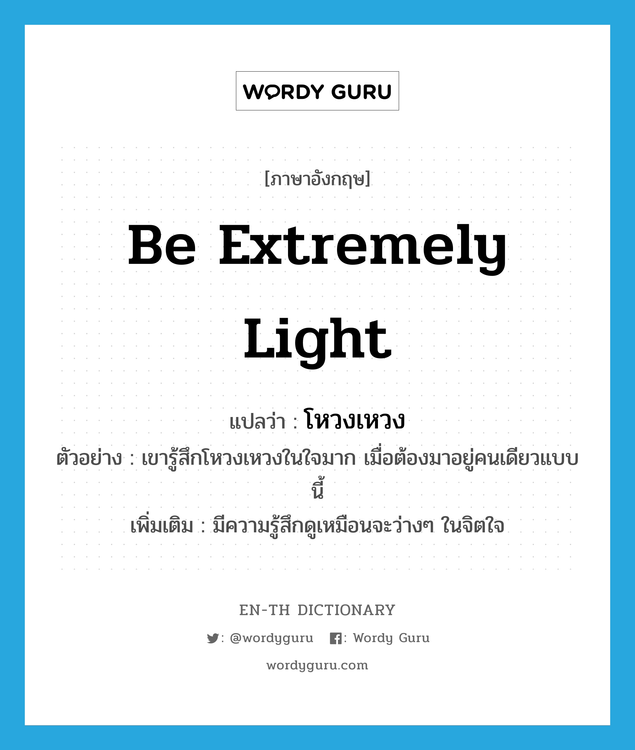 be extremely light แปลว่า?, คำศัพท์ภาษาอังกฤษ be extremely light แปลว่า โหวงเหวง ประเภท V ตัวอย่าง เขารู้สึกโหวงเหวงในใจมาก เมื่อต้องมาอยู่คนเดียวแบบนี้ เพิ่มเติม มีความรู้สึกดูเหมือนจะว่างๆ ในจิตใจ หมวด V