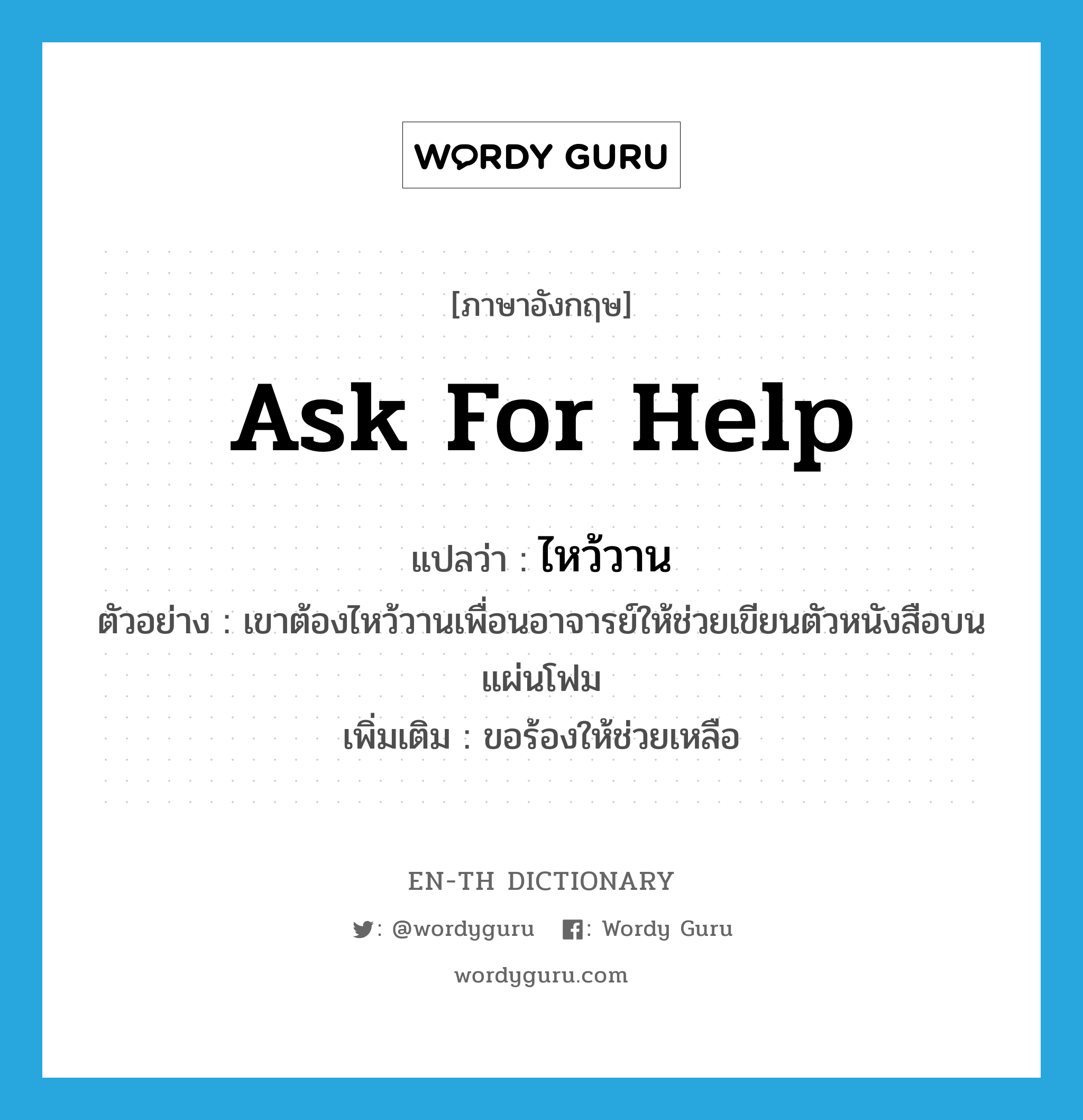 ask for help แปลว่า?, คำศัพท์ภาษาอังกฤษ ask for help แปลว่า ไหว้วาน ประเภท V ตัวอย่าง เขาต้องไหว้วานเพื่อนอาจารย์ให้ช่วยเขียนตัวหนังสือบนแผ่นโฟม เพิ่มเติม ขอร้องให้ช่วยเหลือ หมวด V