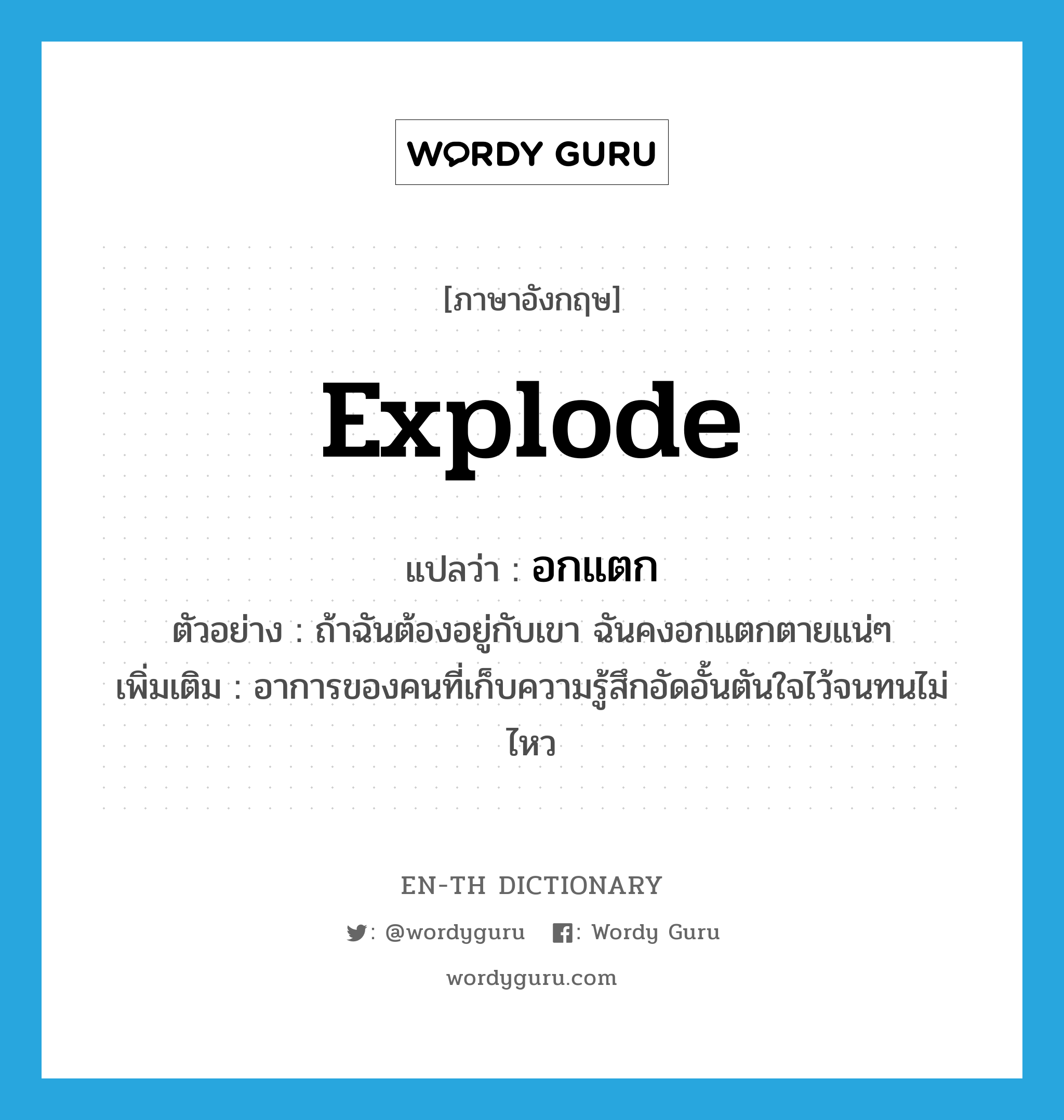 explode แปลว่า?, คำศัพท์ภาษาอังกฤษ explode แปลว่า อกแตก ประเภท V ตัวอย่าง ถ้าฉันต้องอยู่กับเขา ฉันคงอกแตกตายแน่ๆ เพิ่มเติม อาการของคนที่เก็บความรู้สึกอัดอั้นตันใจไว้จนทนไม่ไหว หมวด V