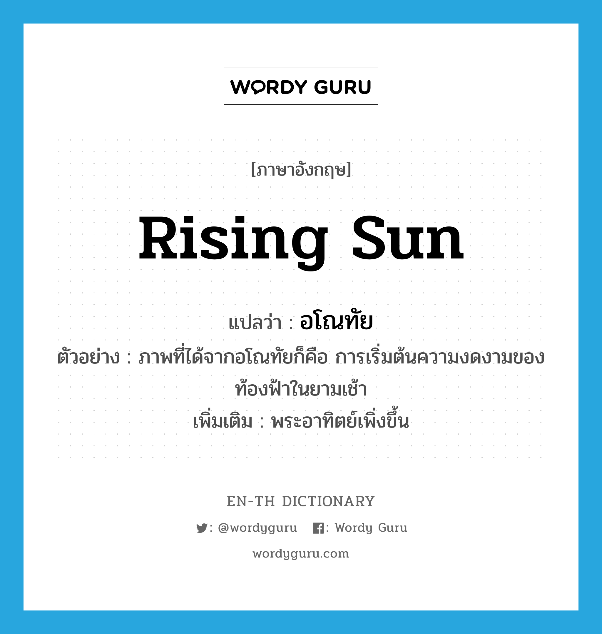 rising sun แปลว่า?, คำศัพท์ภาษาอังกฤษ rising sun แปลว่า อโณทัย ประเภท N ตัวอย่าง ภาพที่ได้จากอโณทัยก็คือ การเริ่มต้นความงดงามของท้องฟ้าในยามเช้า เพิ่มเติม พระอาทิตย์เพิ่งขึ้น หมวด N