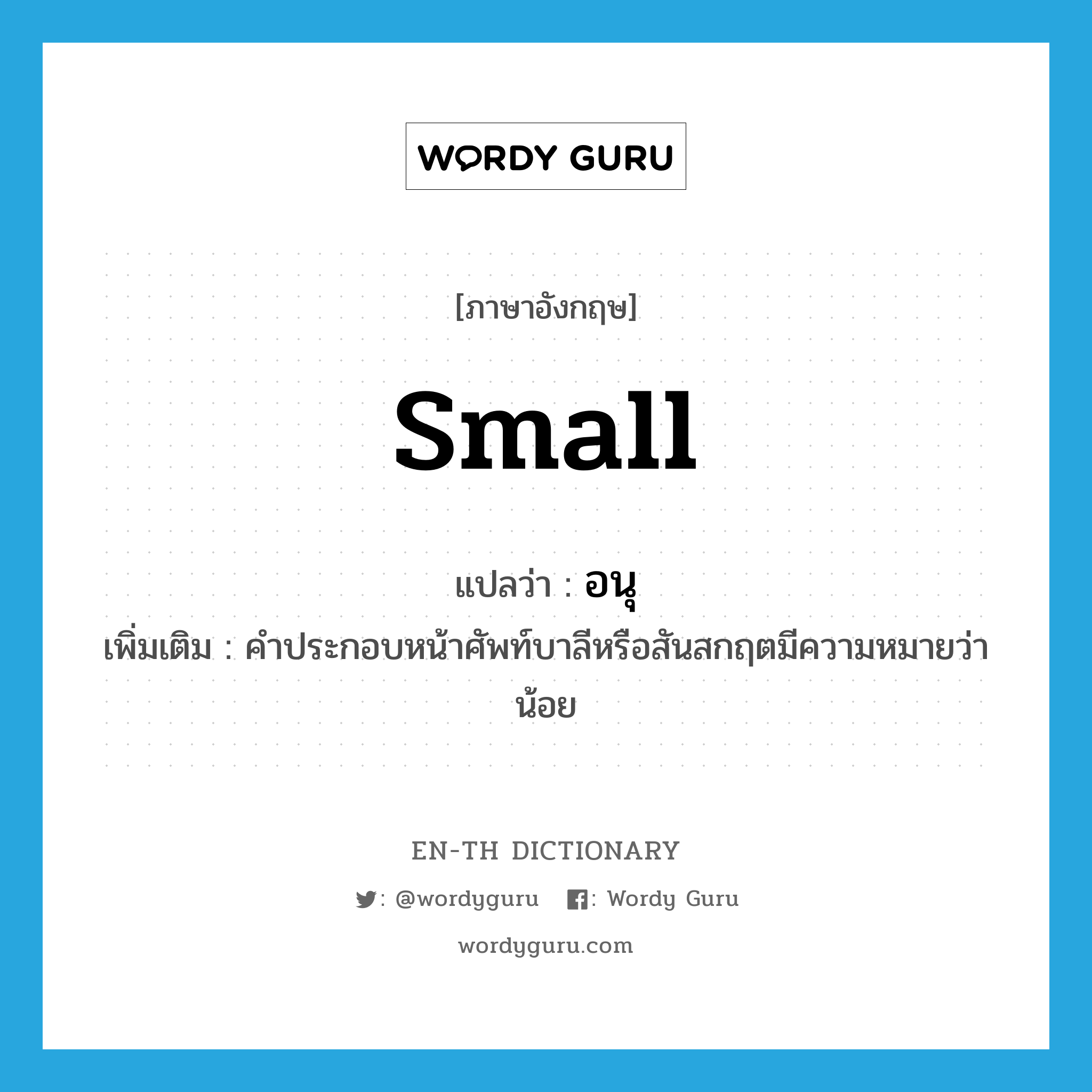 small แปลว่า?, คำศัพท์ภาษาอังกฤษ small แปลว่า อนุ ประเภท ADJ เพิ่มเติม คำประกอบหน้าศัพท์บาลีหรือสันสกฤตมีความหมายว่า น้อย หมวด ADJ