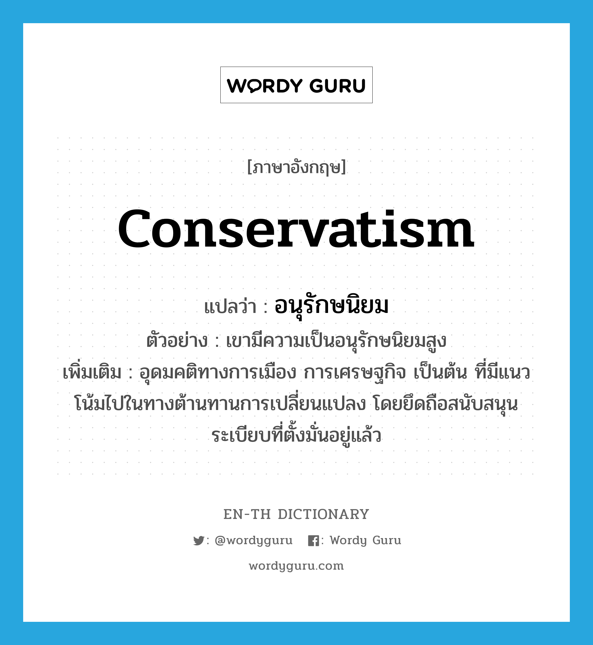 conservatism แปลว่า?, คำศัพท์ภาษาอังกฤษ conservatism แปลว่า อนุรักษนิยม ประเภท N ตัวอย่าง เขามีความเป็นอนุรักษนิยมสูง เพิ่มเติม อุดมคติทางการเมือง การเศรษฐกิจ เป็นต้น ที่มีแนวโน้มไปในทางต้านทานการเปลี่ยนแปลง โดยยึดถือสนับสนุนระเบียบที่ตั้งมั่นอยู่แล้ว หมวด N