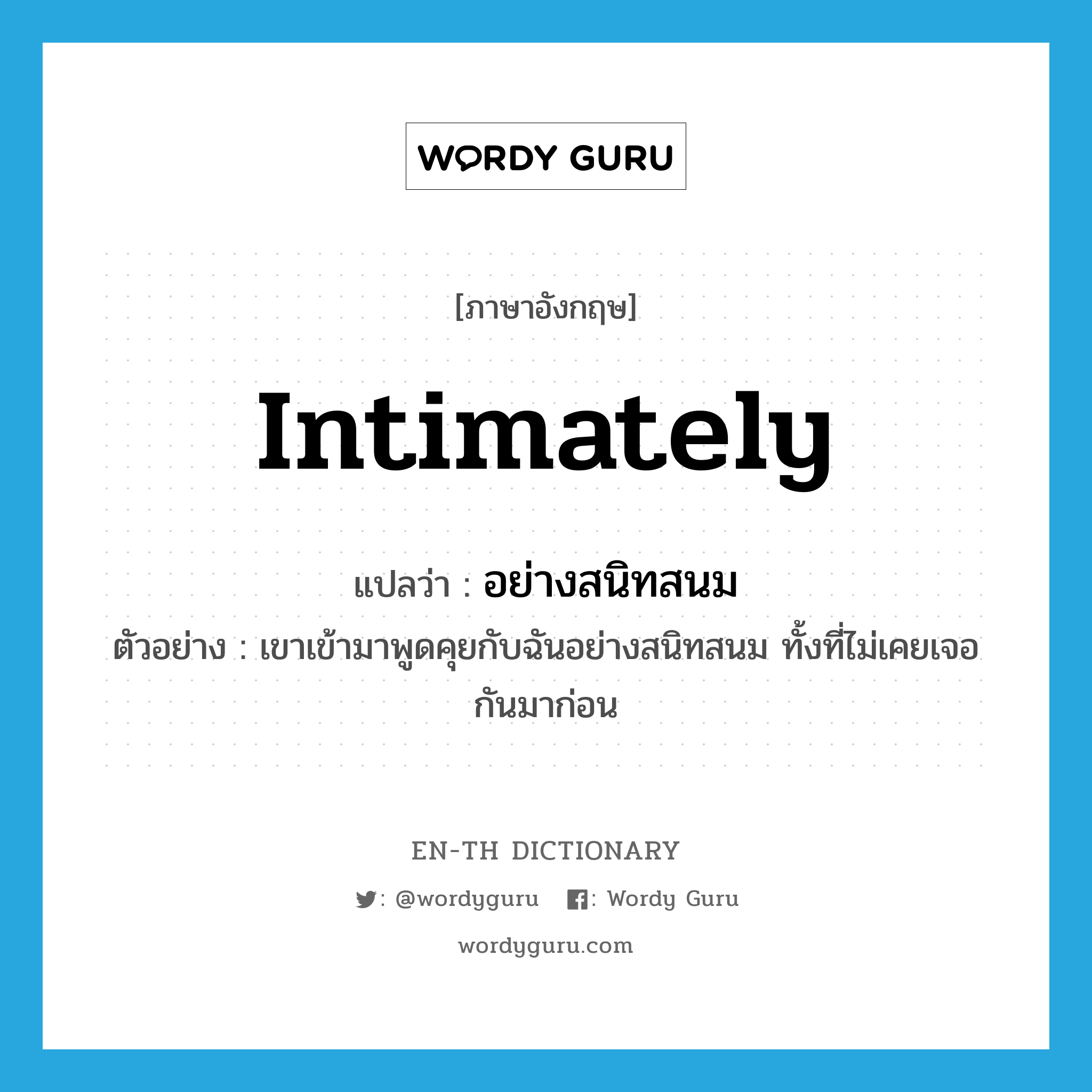 intimately แปลว่า?, คำศัพท์ภาษาอังกฤษ intimately แปลว่า อย่างสนิทสนม ประเภท ADV ตัวอย่าง เขาเข้ามาพูดคุยกับฉันอย่างสนิทสนม ทั้งที่ไม่เคยเจอกันมาก่อน หมวด ADV