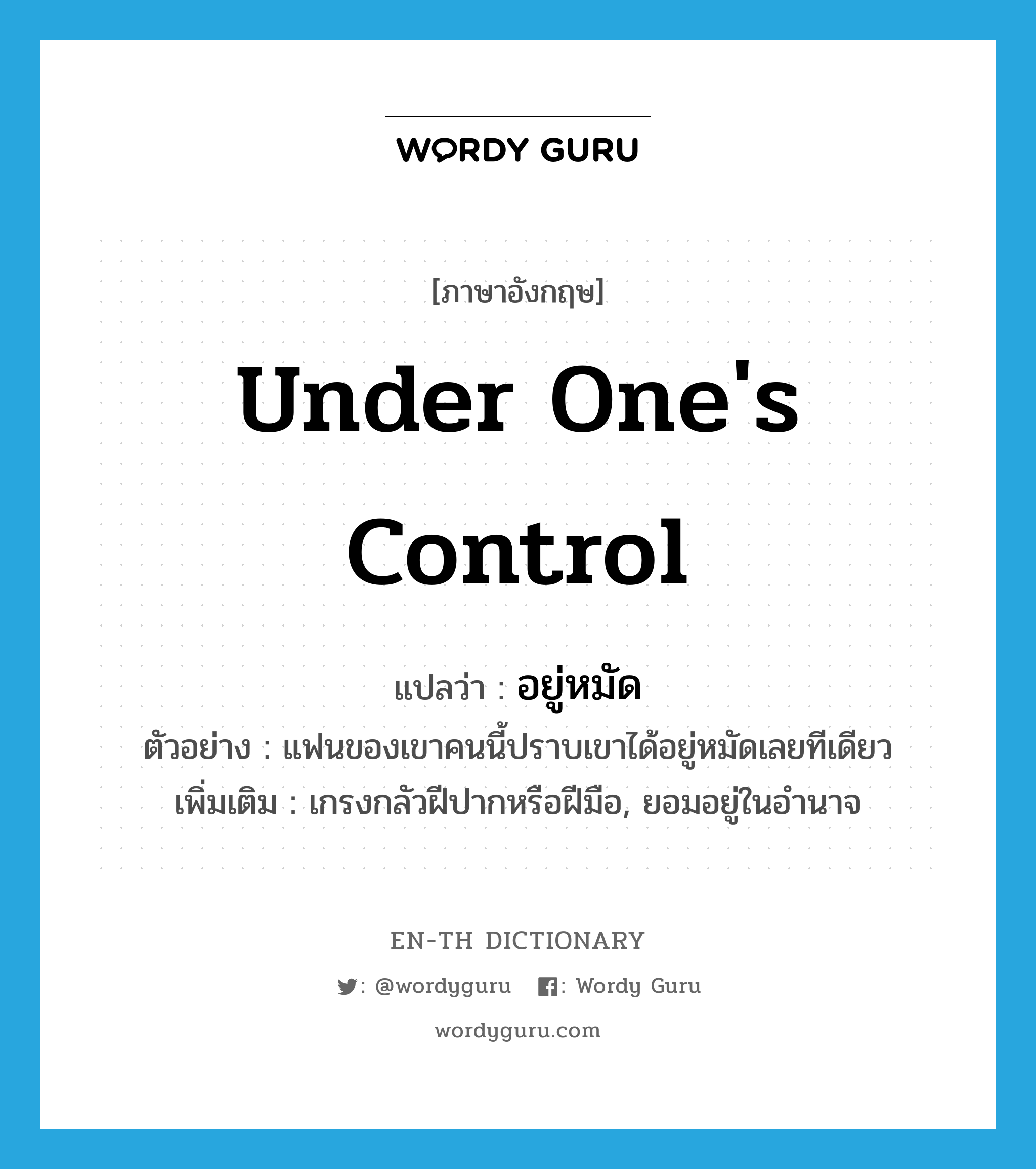 under one&#39;s control แปลว่า?, คำศัพท์ภาษาอังกฤษ under one&#39;s control แปลว่า อยู่หมัด ประเภท ADV ตัวอย่าง แฟนของเขาคนนี้ปราบเขาได้อยู่หมัดเลยทีเดียว เพิ่มเติม เกรงกลัวฝีปากหรือฝีมือ, ยอมอยู่ในอำนาจ หมวด ADV