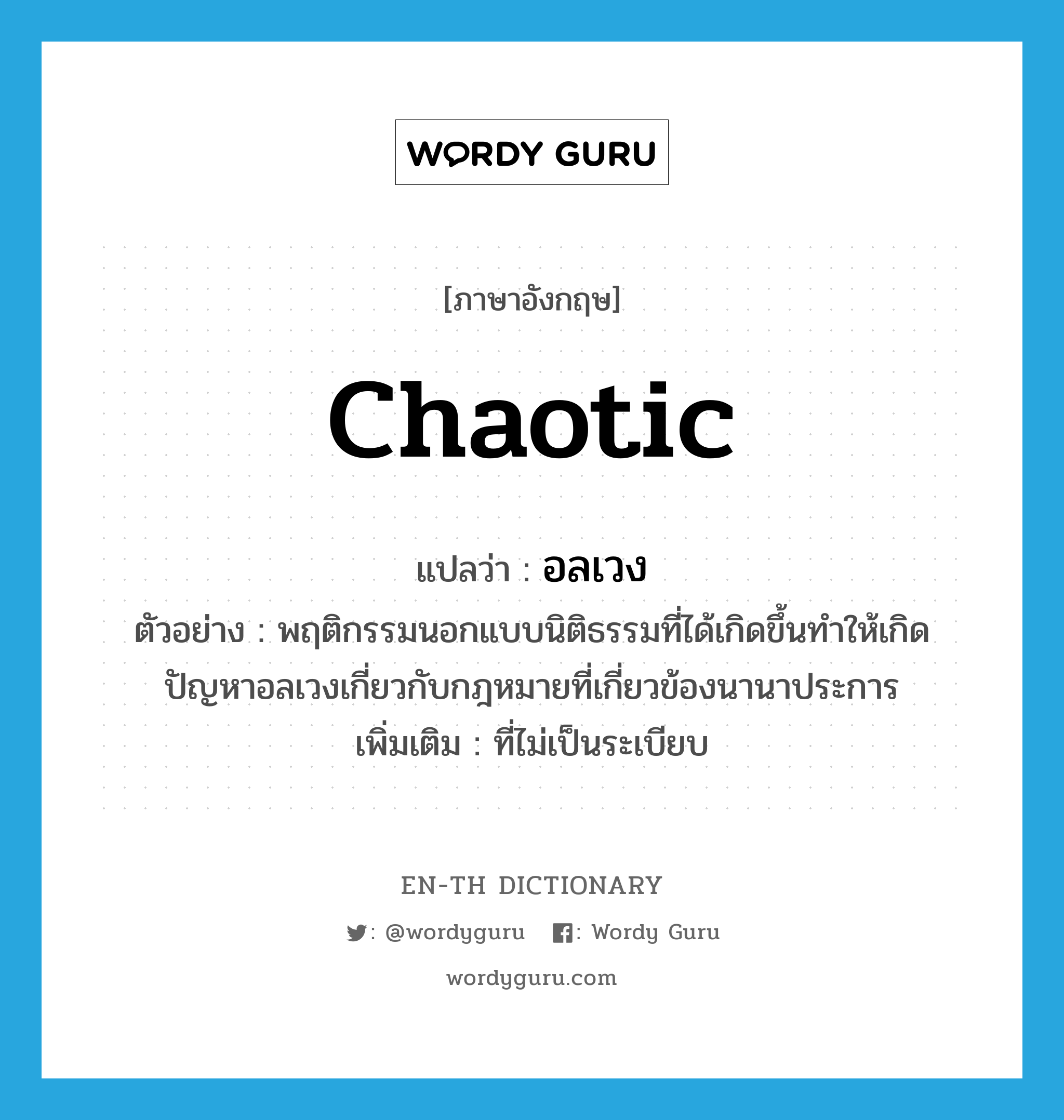 chaotic แปลว่า?, คำศัพท์ภาษาอังกฤษ chaotic แปลว่า อลเวง ประเภท ADJ ตัวอย่าง พฤติกรรมนอกแบบนิติธรรมที่ได้เกิดขึ้นทำให้เกิดปัญหาอลเวงเกี่ยวกับกฎหมายที่เกี่ยวข้องนานาประการ เพิ่มเติม ที่ไม่เป็นระเบียบ หมวด ADJ