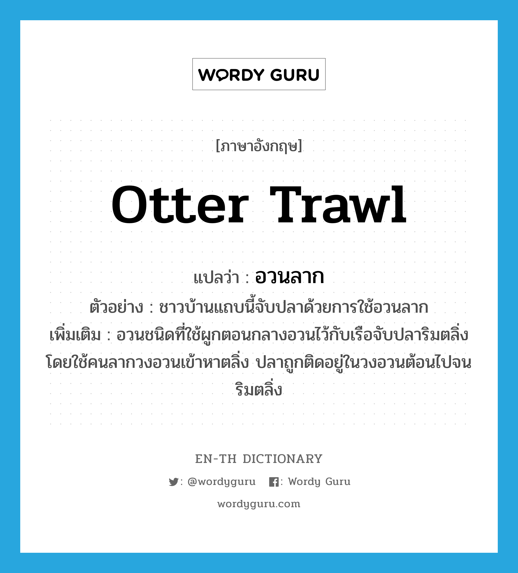 otter trawl แปลว่า?, คำศัพท์ภาษาอังกฤษ otter trawl แปลว่า อวนลาก ประเภท N ตัวอย่าง ชาวบ้านแถบนี้จับปลาด้วยการใช้อวนลาก เพิ่มเติม อวนชนิดที่ใช้ผูกตอนกลางอวนไว้กับเรือจับปลาริมตลิ่งโดยใช้คนลากวงอวนเข้าหาตลิ่ง ปลาถูกติดอยู่ในวงอวนต้อนไปจนริมตลิ่ง หมวด N