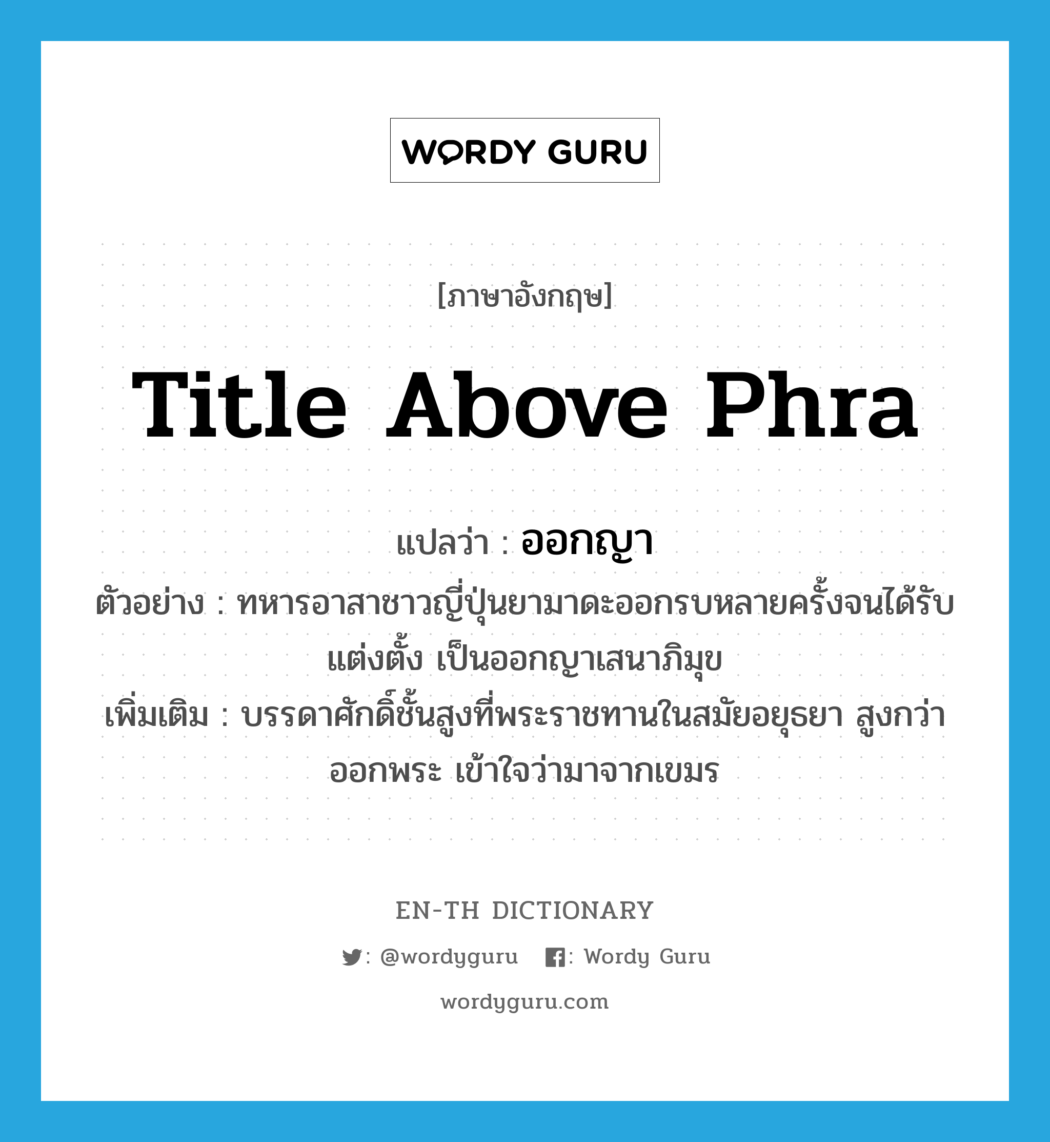 title above Phra แปลว่า?, คำศัพท์ภาษาอังกฤษ title above Phra แปลว่า ออกญา ประเภท N ตัวอย่าง ทหารอาสาชาวญี่ปุ่นยามาดะออกรบหลายครั้งจนได้รับแต่งตั้ง เป็นออกญาเสนาภิมุข เพิ่มเติม บรรดาศักดิ์ชั้นสูงที่พระราชทานในสมัยอยุธยา สูงกว่าออกพระ เข้าใจว่ามาจากเขมร หมวด N