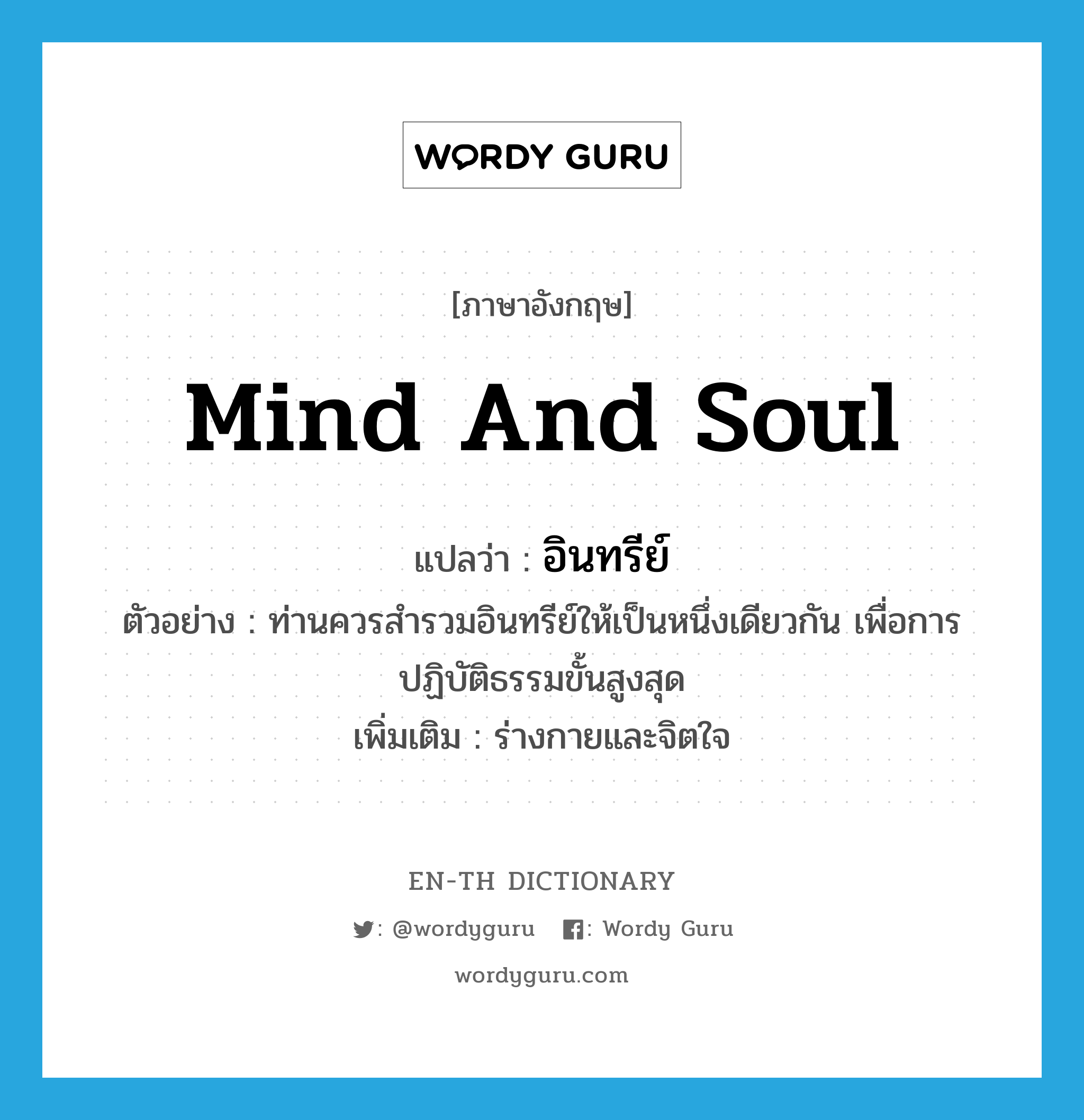 mind and soul แปลว่า?, คำศัพท์ภาษาอังกฤษ mind and soul แปลว่า อินทรีย์ ประเภท N ตัวอย่าง ท่านควรสำรวมอินทรีย์ให้เป็นหนึ่งเดียวกัน เพื่อการปฏิบัติธรรมขั้นสูงสุด เพิ่มเติม ร่างกายและจิตใจ หมวด N