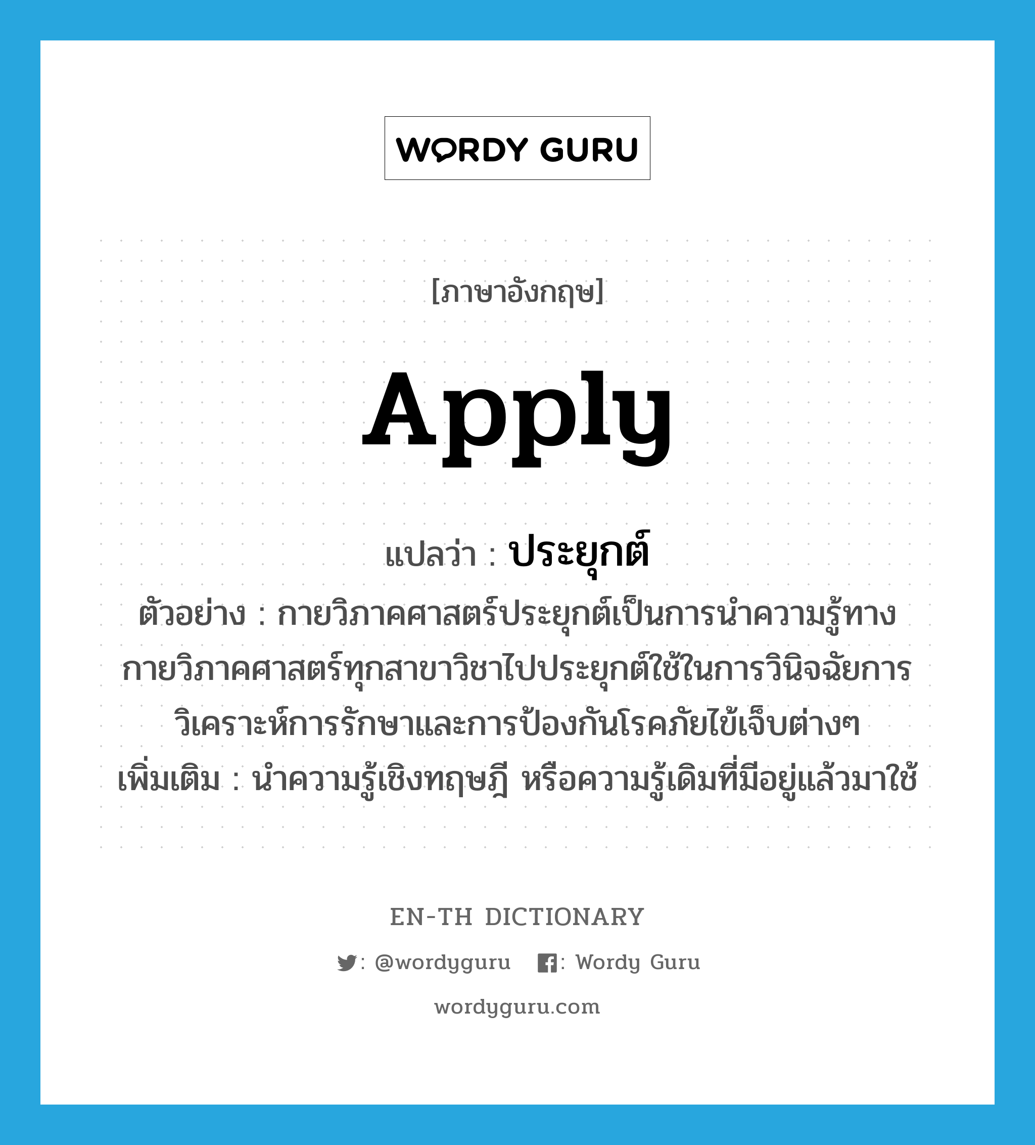 apply แปลว่า?, คำศัพท์ภาษาอังกฤษ apply แปลว่า ประยุกต์ ประเภท V ตัวอย่าง กายวิภาคศาสตร์ประยุกต์เป็นการนำความรู้ทางกายวิภาคศาสตร์ทุกสาขาวิชาไปประยุกต์ใช้ในการวินิจฉัยการวิเคราะห์การรักษาและการป้องกันโรคภัยไข้เจ็บต่างๆ เพิ่มเติม นำความรู้เชิงทฤษฎี หรือความรู้เดิมที่มีอยู่แล้วมาใช้ หมวด V